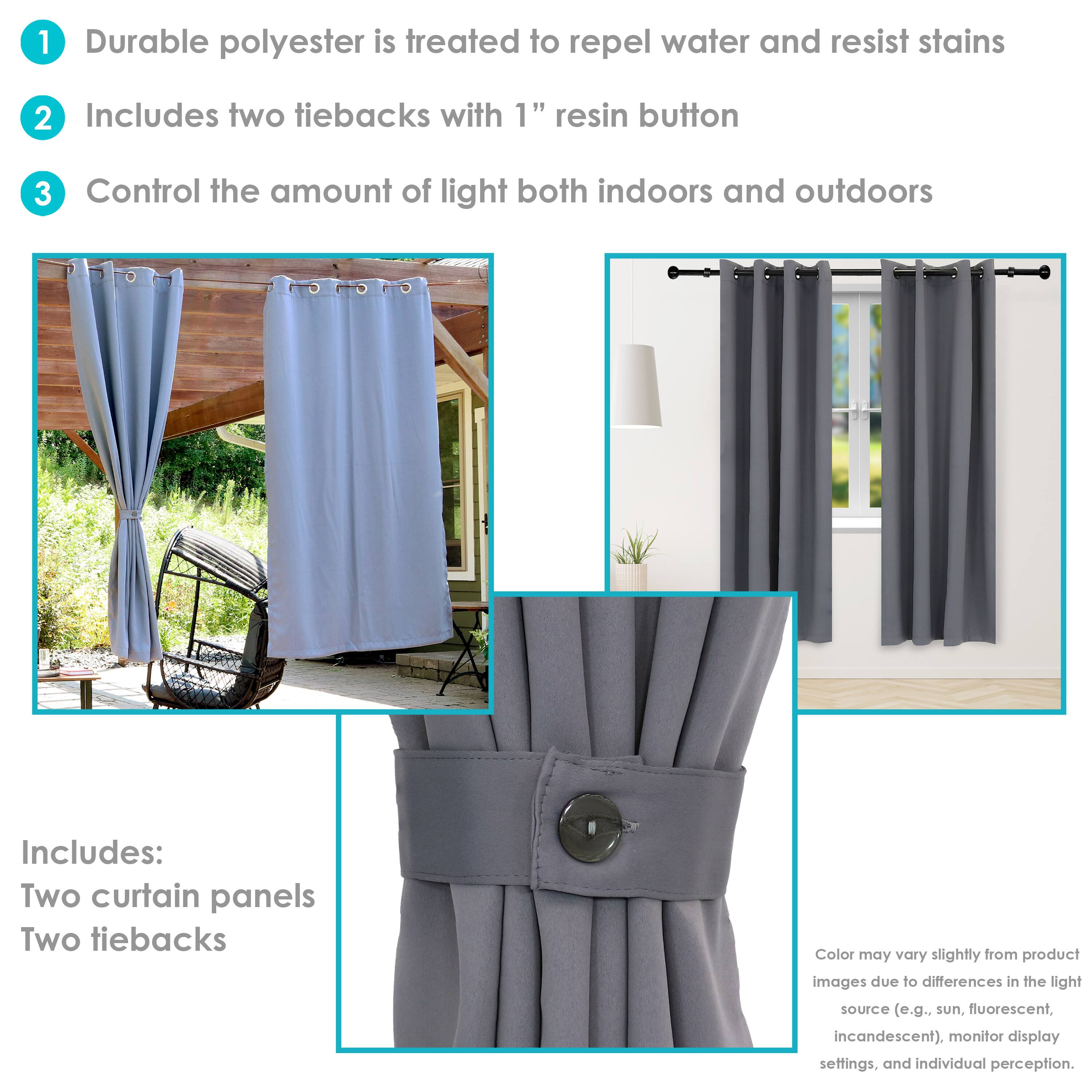 1. Durable polyester is treated to repel water and resist stains.
2. Includes two tiebacks with 1" resin button.
3. Control the amount of light both indoors and outdoors.

Includes:
- Two curtain panels
- Two tiebacks

Color may vary slightly from product images due to differences in the light source (e.g., sun, fluorescent, incandescent), monitor display settings, and individual perception.