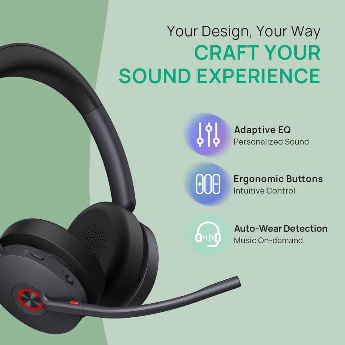 Your Design, Your Way  
CRAFT YOUR SOUND EXPERIENCE

- Adaptive EQ  
  Personalized Sound

- Ergonomic Buttons  
  Intuitive Control

- Auto-Wear Detection  
  Music On-demand