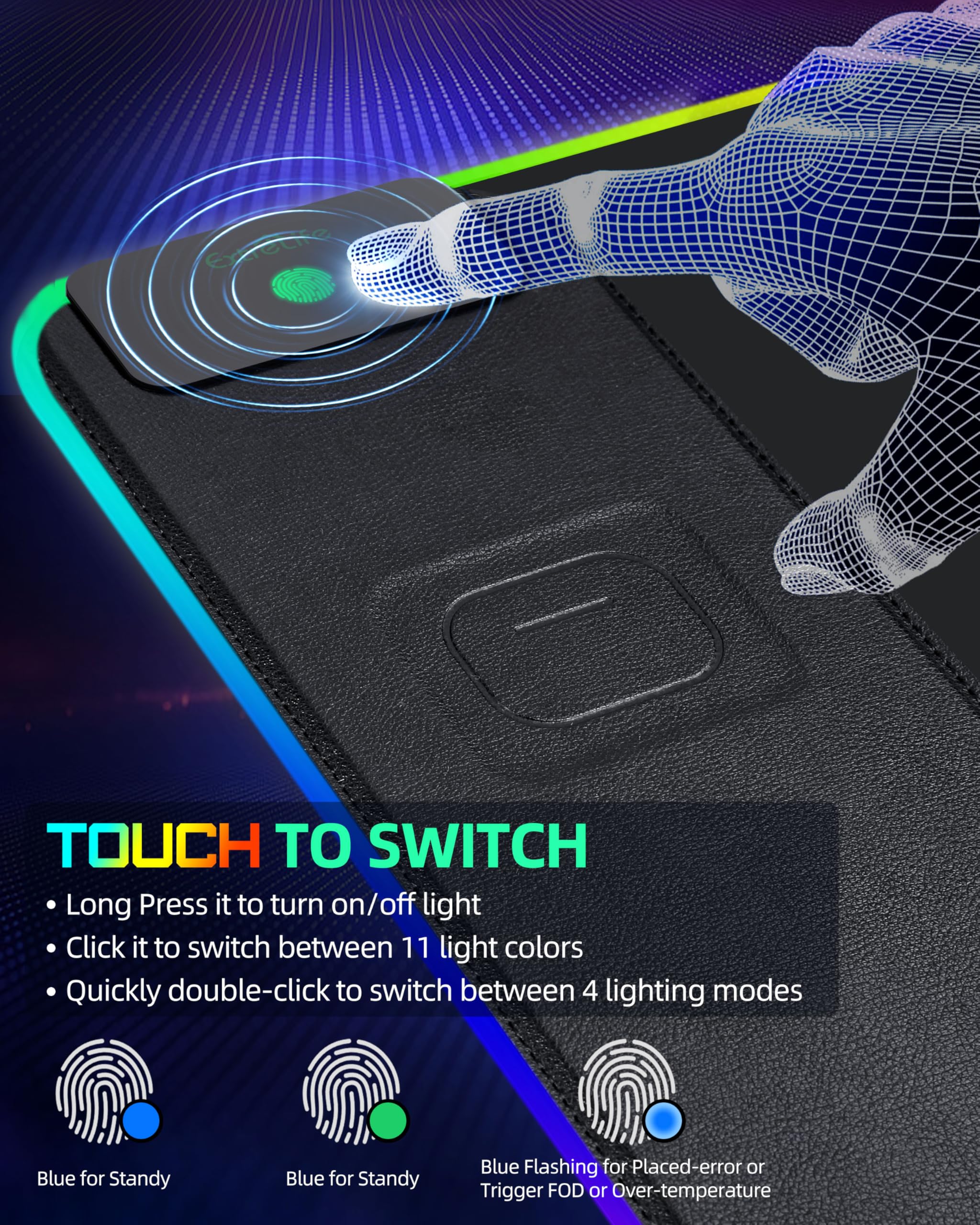 **TOUCH TO SWITCH**

- Long Press it to turn on/off light
- Click it to switch between 11 light colors
- Quickly double-click to switch between 4 lighting modes

- Blue for Standby
- Blue Flashing for Placed-error or Trigger FOD or Over-temperature