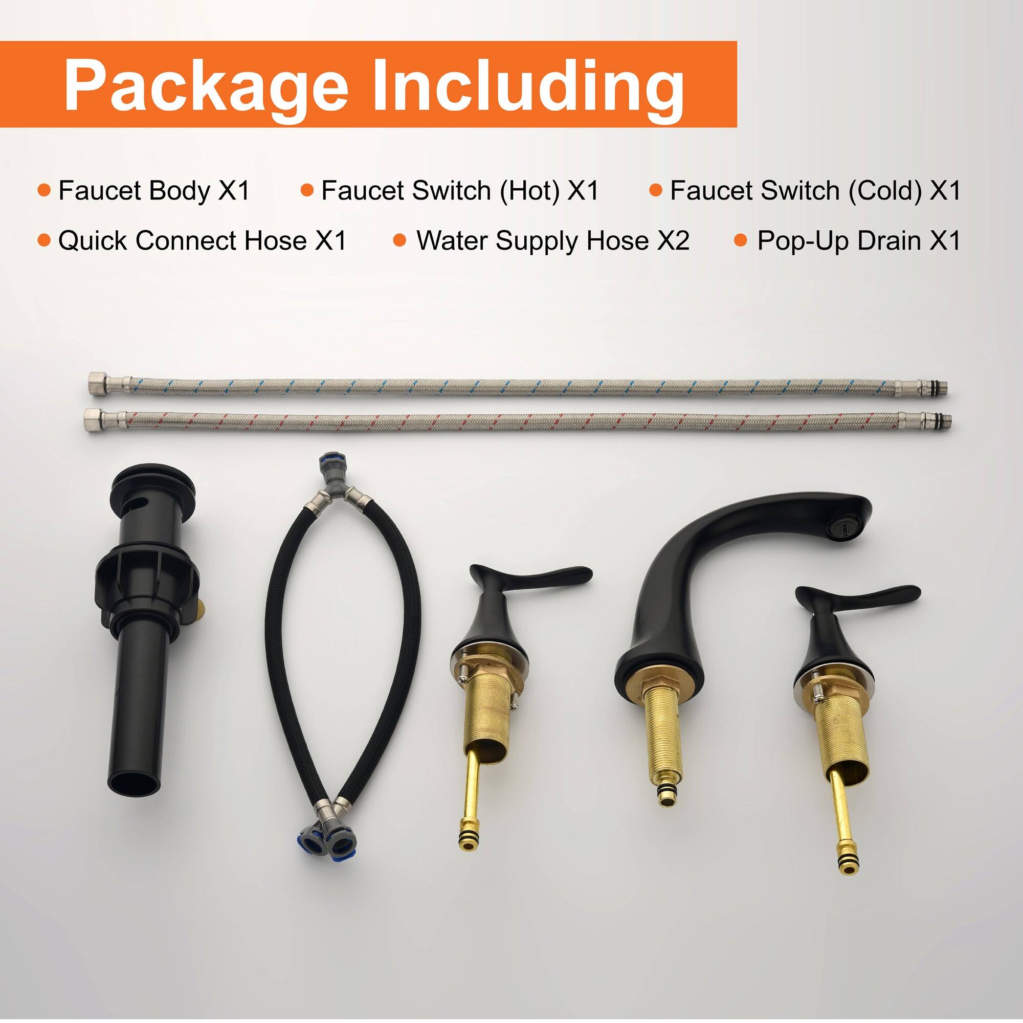Package Including

- Faucet Body X1
- Quick Connect Hose X1
- Faucet Switch (Hot) X1
- Faucet Switch (Cold) X1
- Water Supply Hose X2
- Pop-Up Drain X1