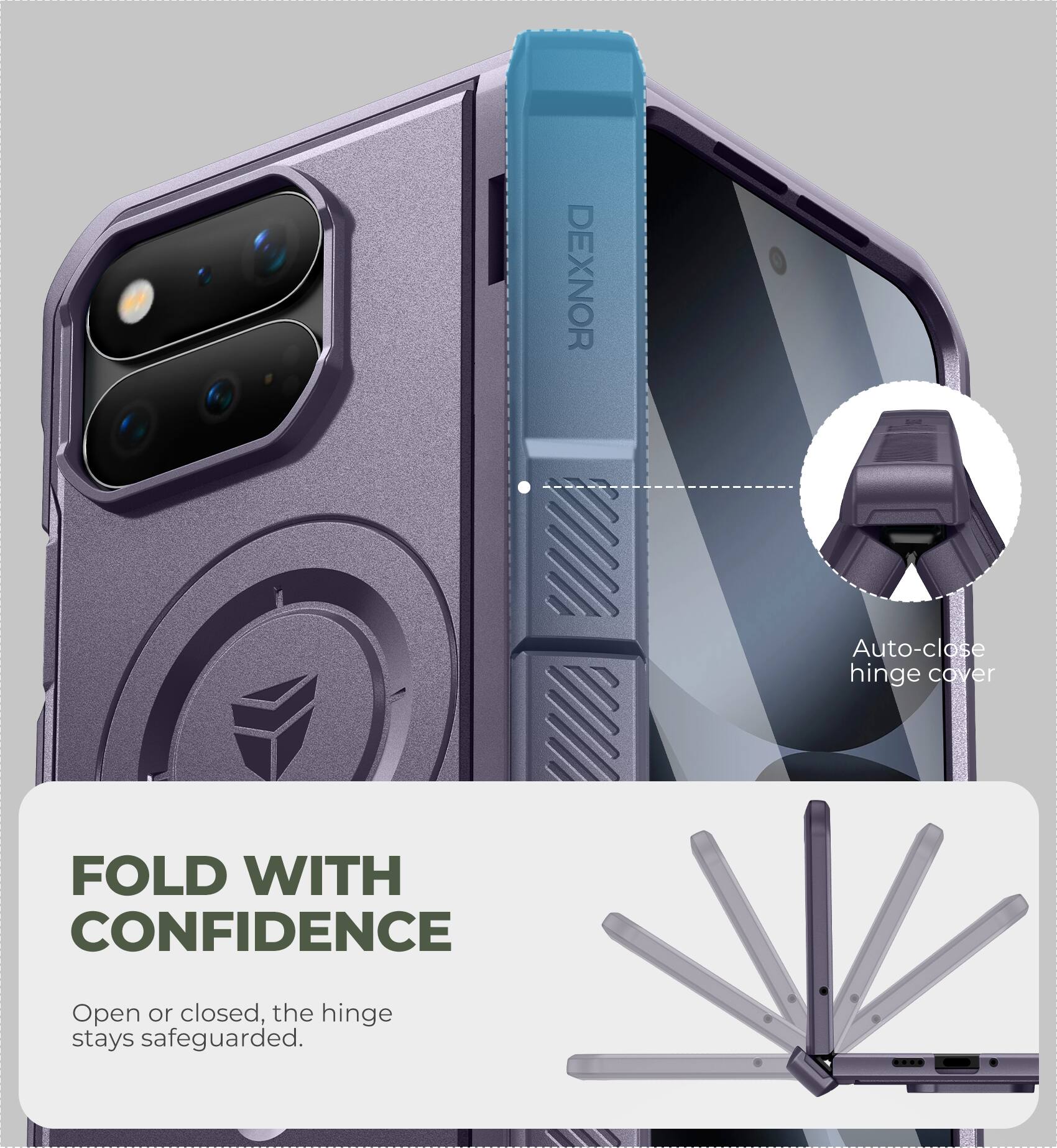 DEXNOR

Auto-close hinge cover

FOLD WITH CONFIDENCE

Open or closed, the hinge stays safeguarded.
