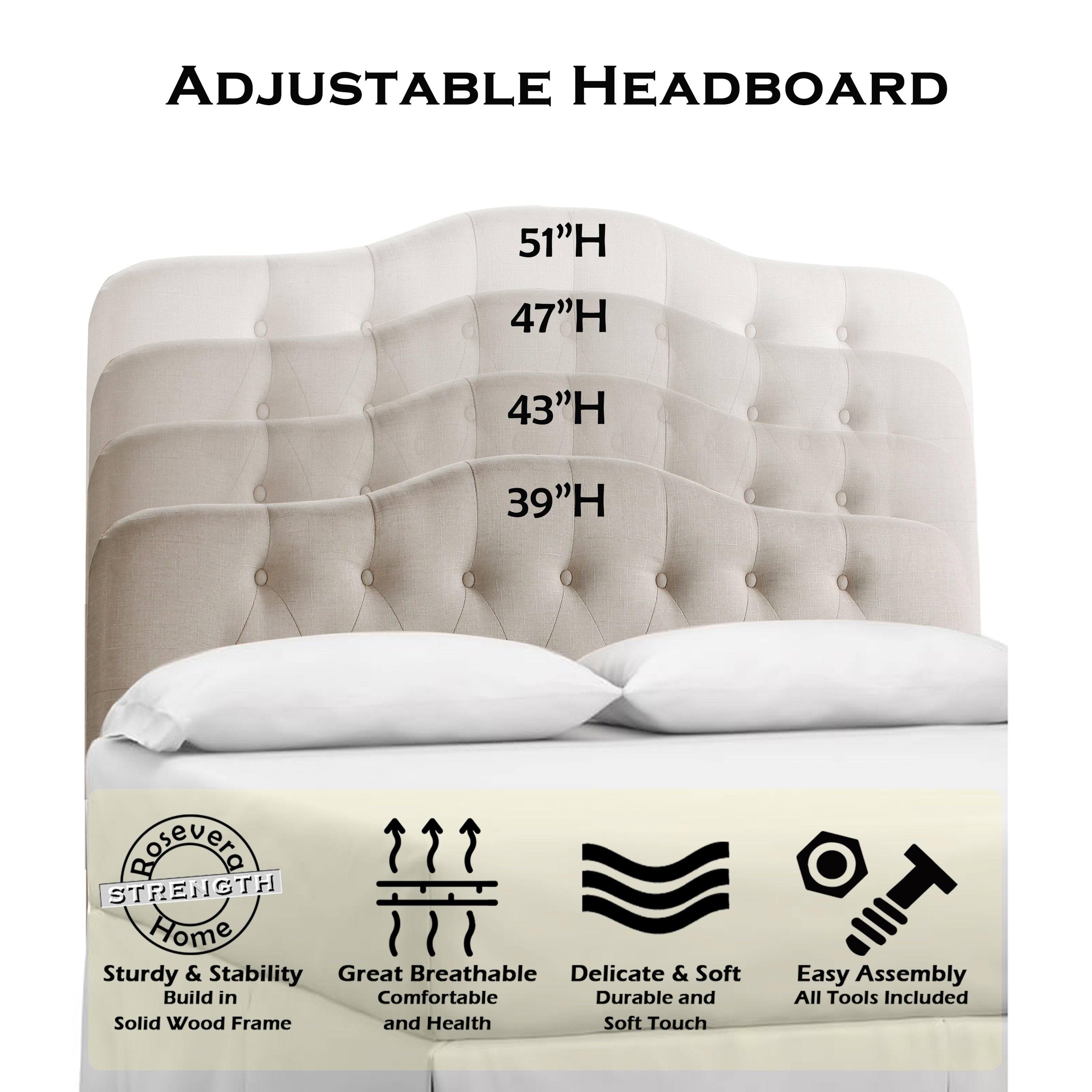 ADJUSTABLE HEADBOARD

51"H  
47"H  
43"H  
39"H

- Sturdy & Stability  
  Built in Solid Wood Frame

- Great Breathable  
  Comfortable and Health

- Delicate & Soft  
  Durable and Soft Touch

- Easy Assembly  
  All Tools Included