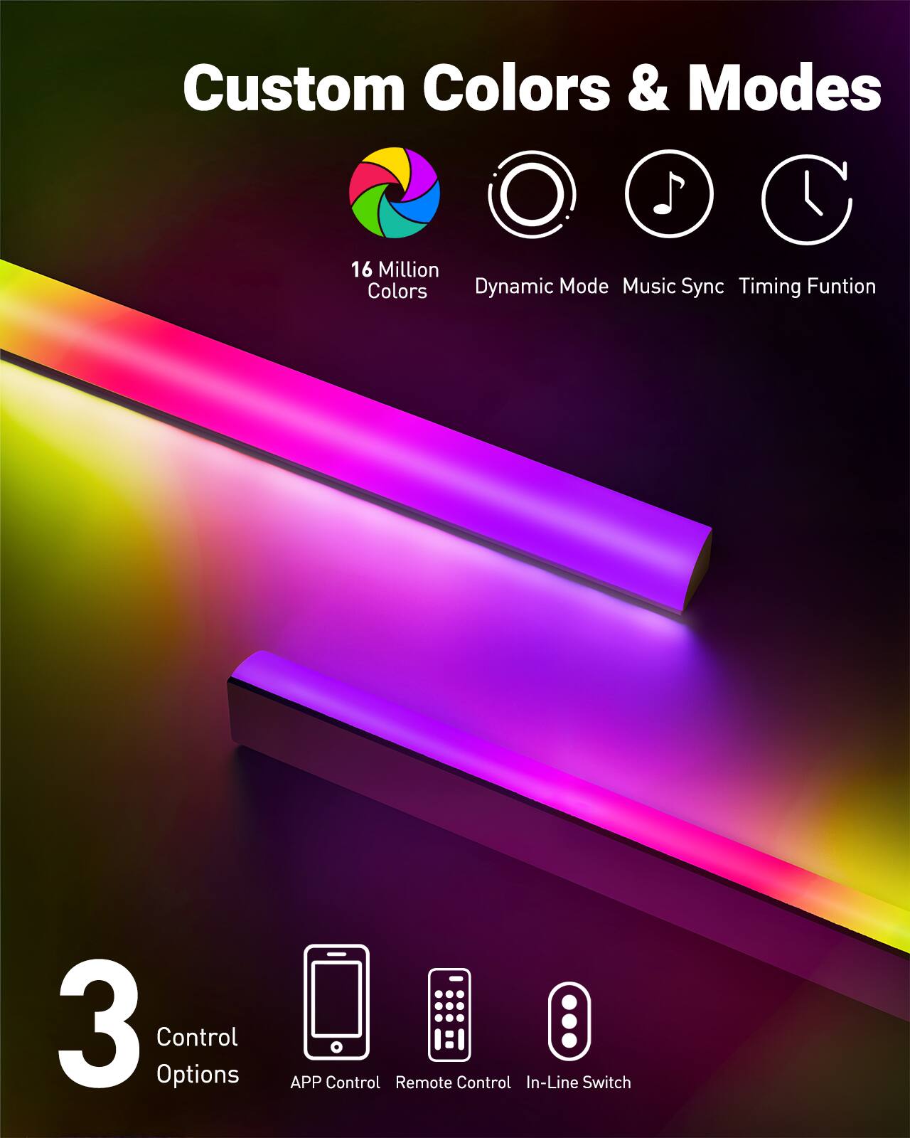 Custom Colors & Modes  
16 Million Colors  
Dynamic Mode  
Music Sync  
Timing Function  

3 Control Options  
APP Control  
Remote Control  
In-Line Switch