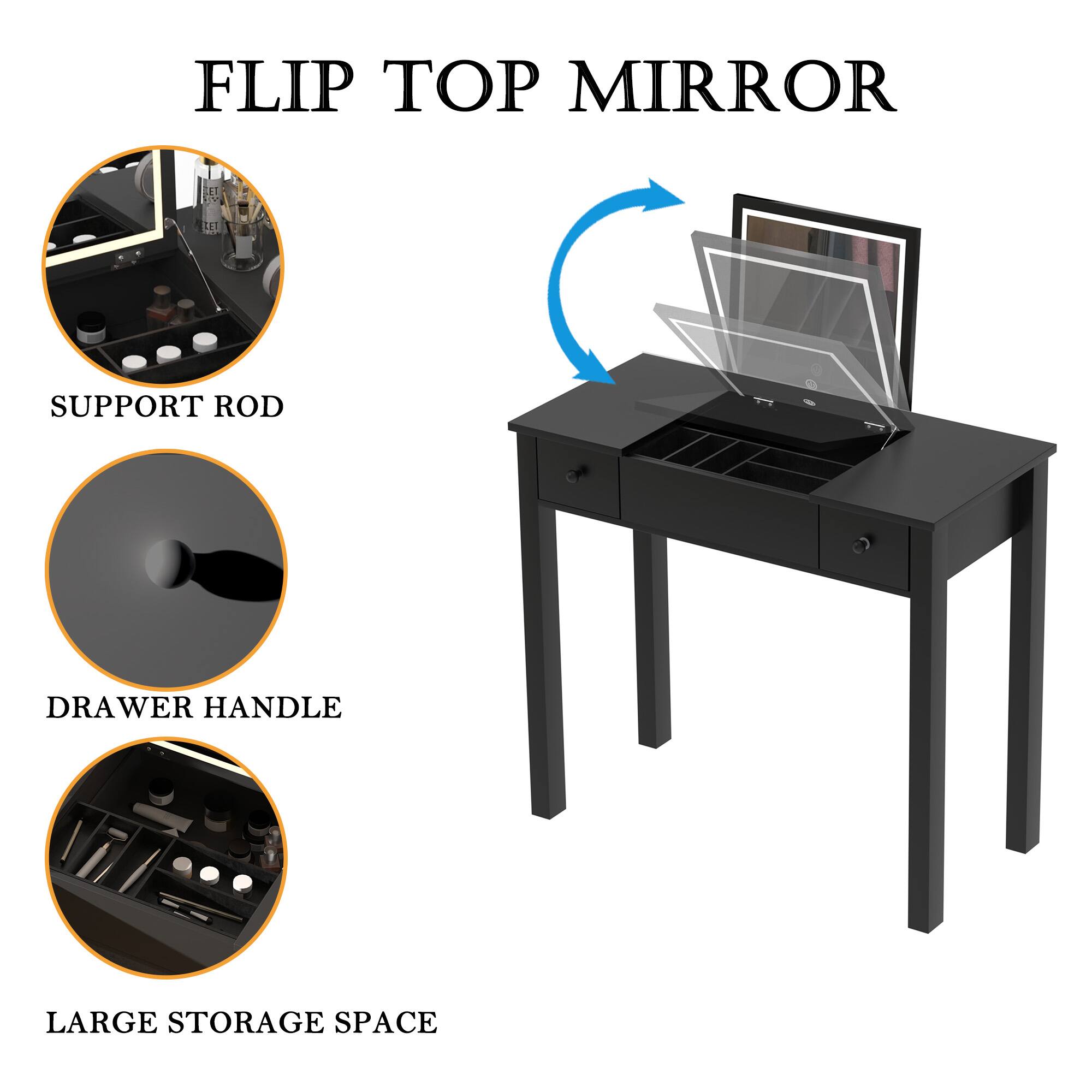 FLIP TOP MIRROR

- SUPPORT ROD
- DRAWER HANDLE
- LARGE STORAGE SPACE