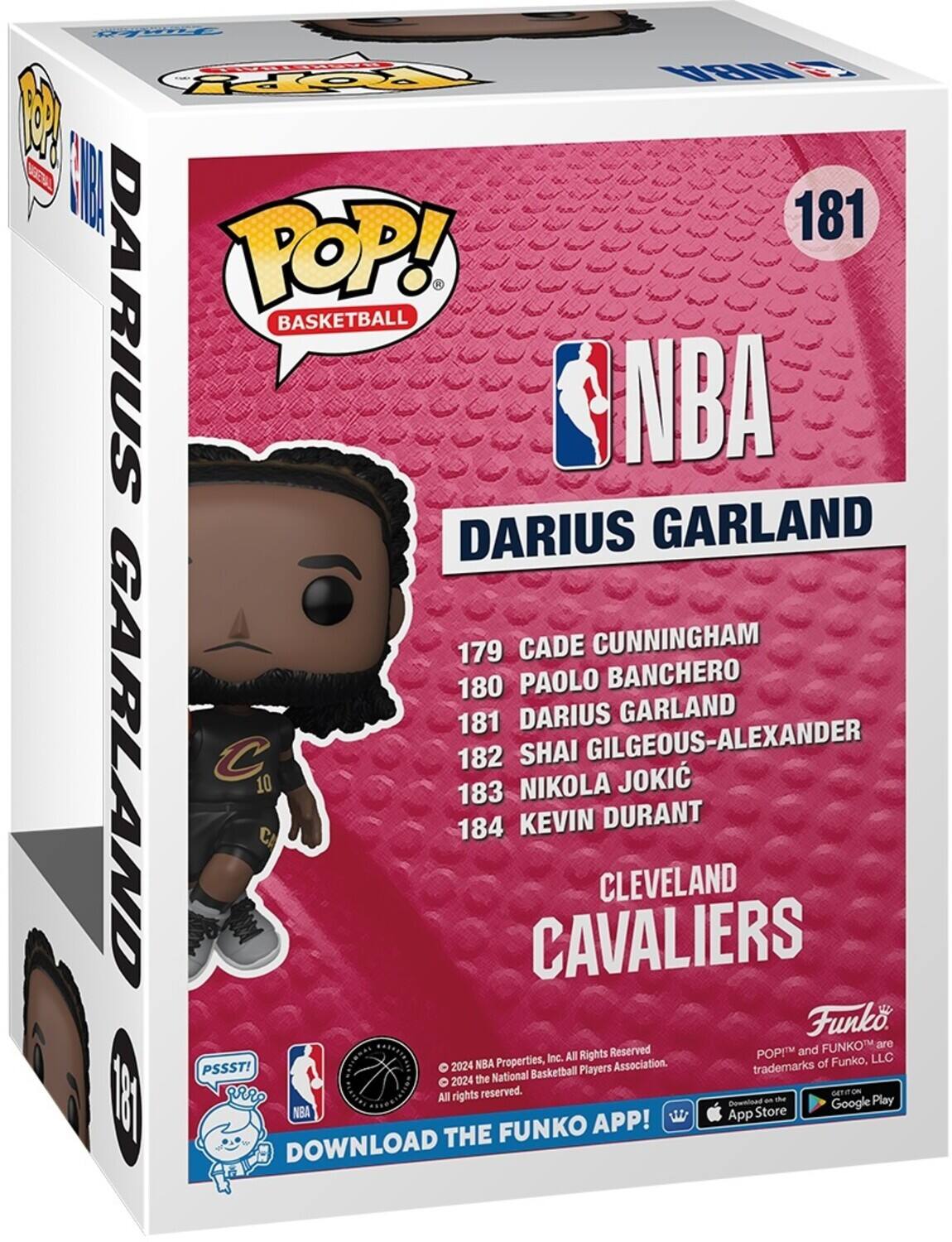 **Funko POP! Basketball NBA**

**181**

**DARIUS GARLAND**

**CLEVELAND CAVALIERS**

**179 CADE CUNNINGHAM**

**180 PAOLO BANCHERO**

**181 DARIUS GARLAND**

**182 SHAI GILGEOUS-ALXANDER**

**183 NIKOLA JOKIC**

**184 KEVIN DURANT**

**Funko**

**© 2024 NBA Properties, Inc. All Rights Reserved. © 2024 The National Basketball Players Association. All rights reserved.**

**DOWNLOAD THE FUNKO APP!**

**App Store** **Google Play**

**PSST!**

**POP!™ and FUNKO™ are trademarks of Funko, LLC**