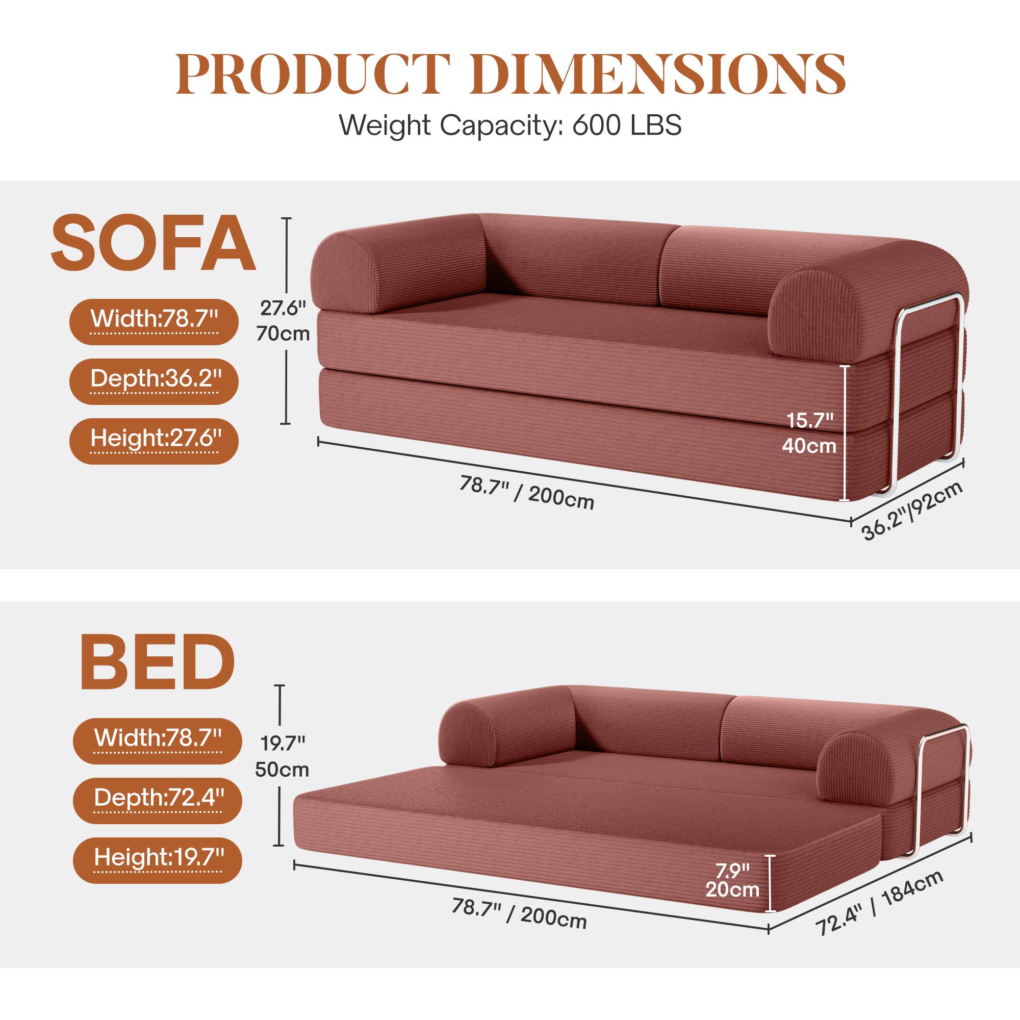 **PRODUCT DIMENSIONS**  
Weight Capacity: 600 LBS  

**SOFA**  
- Width: 78.7" / 200cm  
- Depth: 36.2" / 92cm  
- Height: 27.6" / 70cm  
- Armrest Height: 15.7" / 40cm  

**BED**  
- Width: 78.7" / 200cm  
- Depth: 72.4" / 184cm  
- Height: 19.7" / 50cm  
- Headboard Height: 7.9" / 20cm