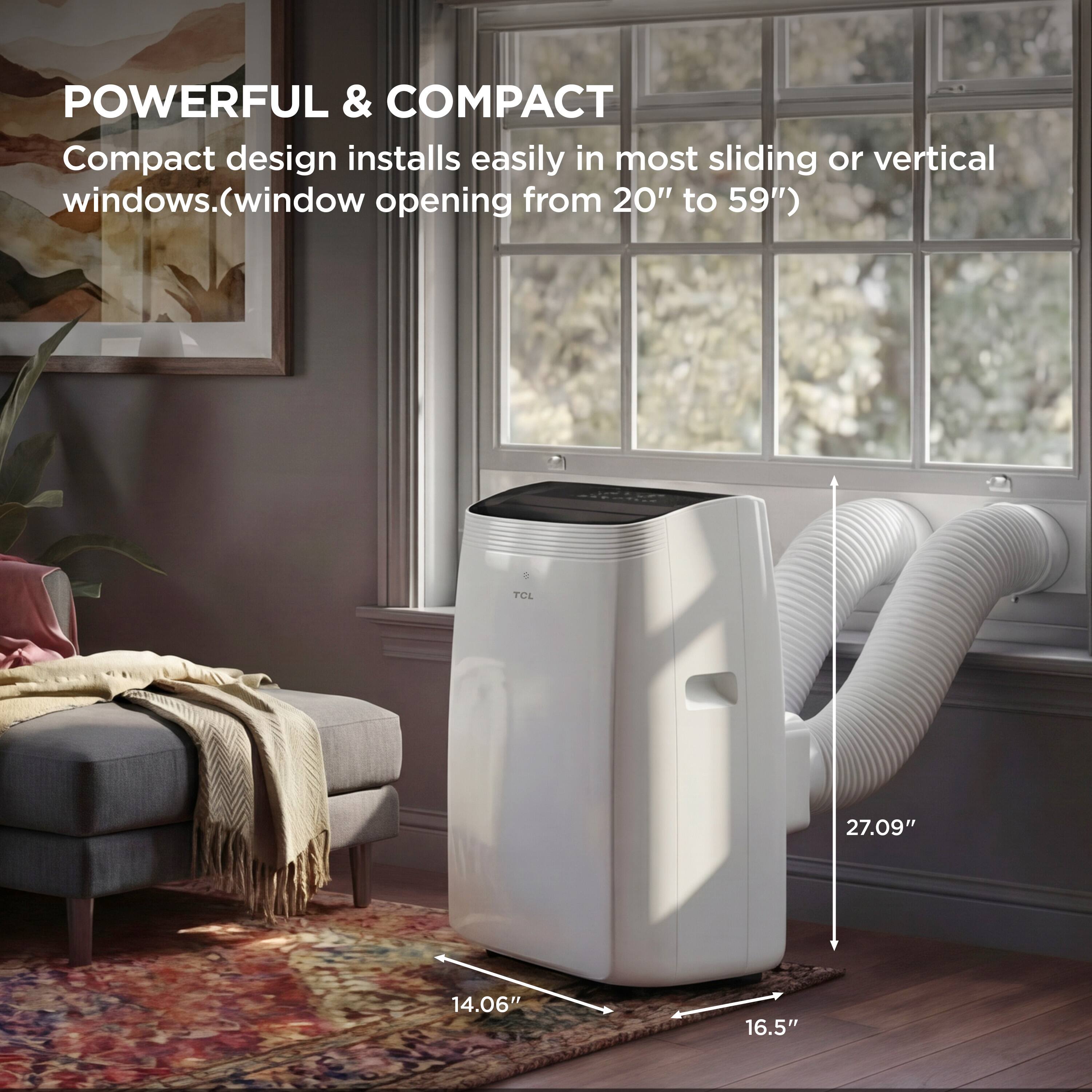 POWERFUL & COMPACT  
Compact design installs easily in most sliding or vertical windows. (window opening from 20" to 59")  

TCL  
27.09"  
14.06"  
16.5"