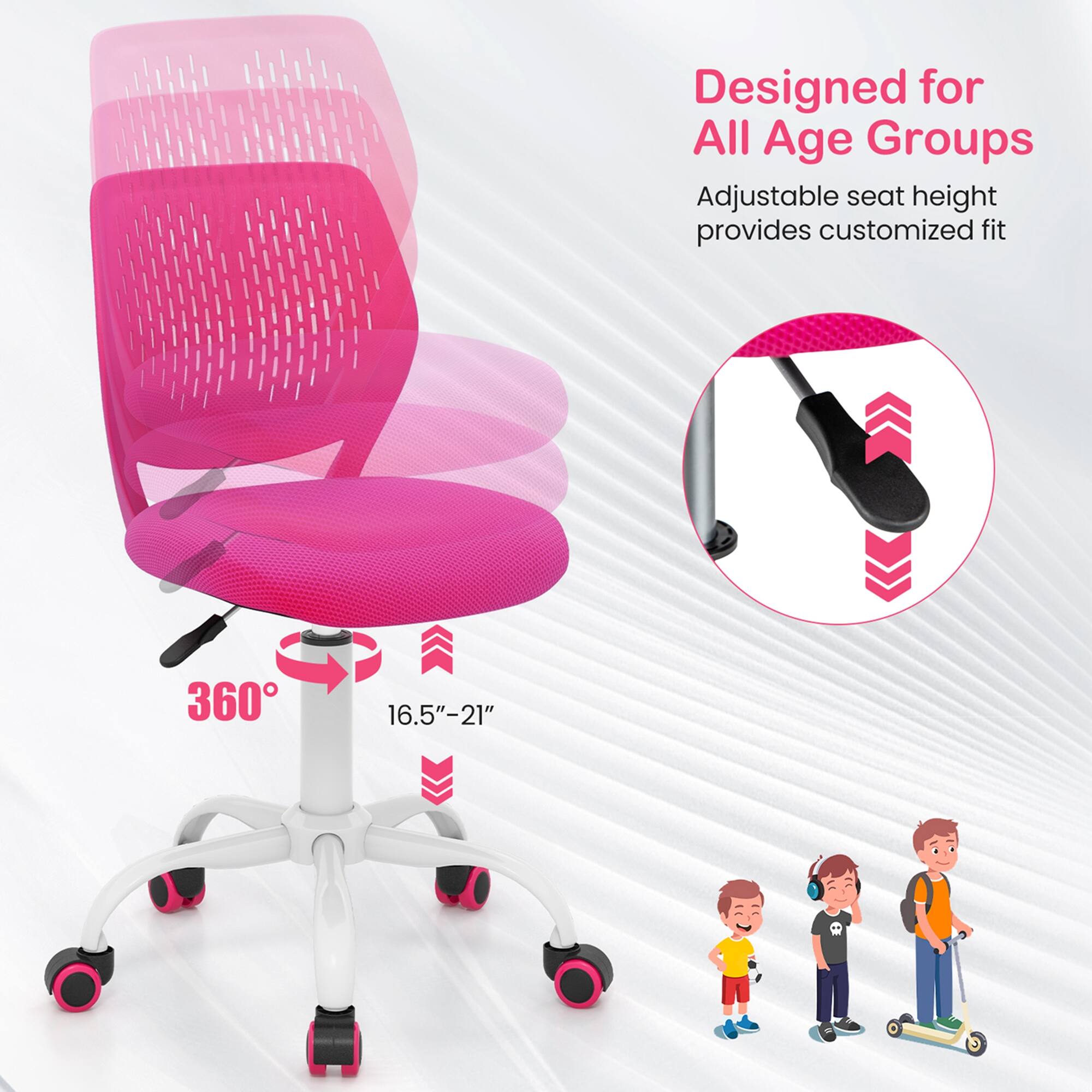 Designed for all age groups, the adjustable seat height provides a customized fit for users of 360 to 16.5"-21" in height.