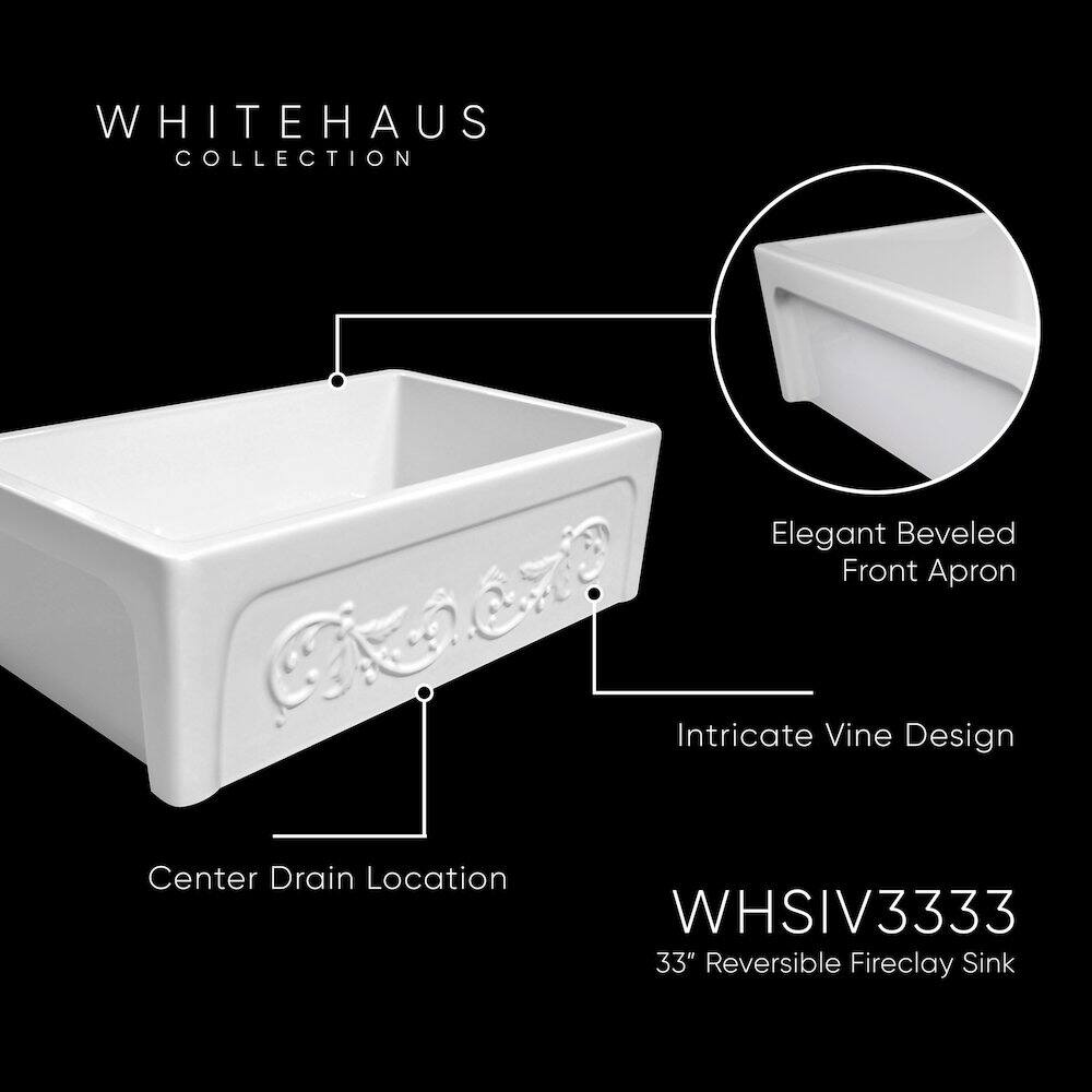 WHITEHAUS COLLECTION  
Elegant Beveled Front Apron  
Intricate Vine Design  
Center Drain Location  
WHSIV3333  
33" Reversible Fireclay Sink