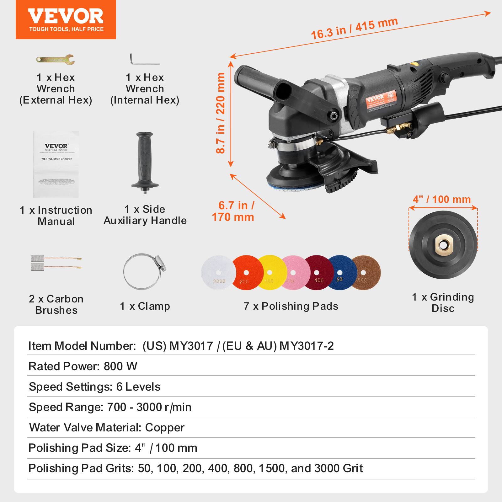 VEVOR TOUGH TOOLS, HALF PRICE

1 x Hex Wrench (External Hex)
1 x Hex Wrench (Internal Hex)
1 x Instruction Manual
1 x Side Auxiliary Handle
2 x Carbon Brushes
1 x Clamp
7 x Polishing Pads
1 x Grinding Disc

Item Model Number: (US) MY3017 / (EU & AU) MY3017-2
Rated Power: 800 W
Speed Settings: 6 Levels
Speed Range: 700 - 3000 r/min
Water Valve Material: Copper
Polishing Pad Size: 4" / 100 mm
Polishing Pad Grits: 50, 100, 200, 400, 800, 1500, and 3000 Grit