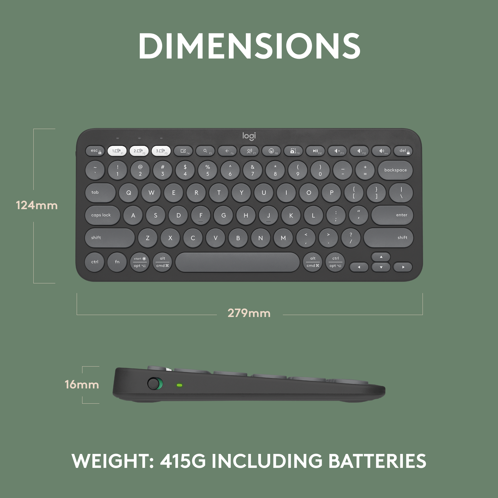 DIMENSIONS: logi P a T09 P 10P LE - a - +   ME  f e dhel - - . 2 . 1 $ 4 % 5 , 6 & 7 .  I 9 I  + . backspace 124mm teb cnps Inek G A W S E D R F T G Y H U J I K o L P - - I I - n I I I 1 enter shits Z x C V B N M S . . 1 J shift  In start  Y a ema . om end -  spt d 279mm 16mm WEIGHT: 415G INCLUDING BATTERIES