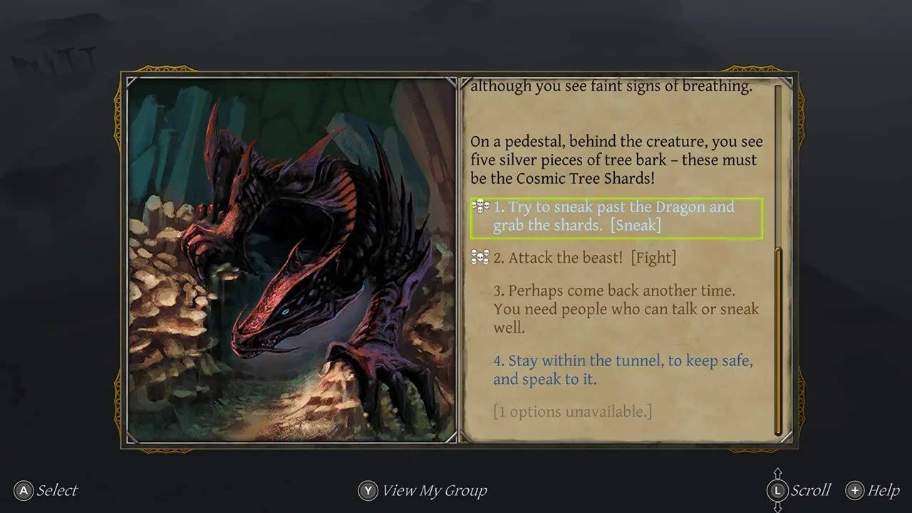 Although you see faint signs of breathing, on a pedestal behind the creature, you see five silver pieces of tree bark – these must be the Cosmic Tree Shards!

1. Try to sneak past the Dragon and grab the shards. [Sneak]
2. Attack the beast! [Fight]
3. Perhaps come back another time. You need people who can talk or sneak well.
4. Stay within the tunnel, to keep safe, and speak to it. [1 option unavailable.]
