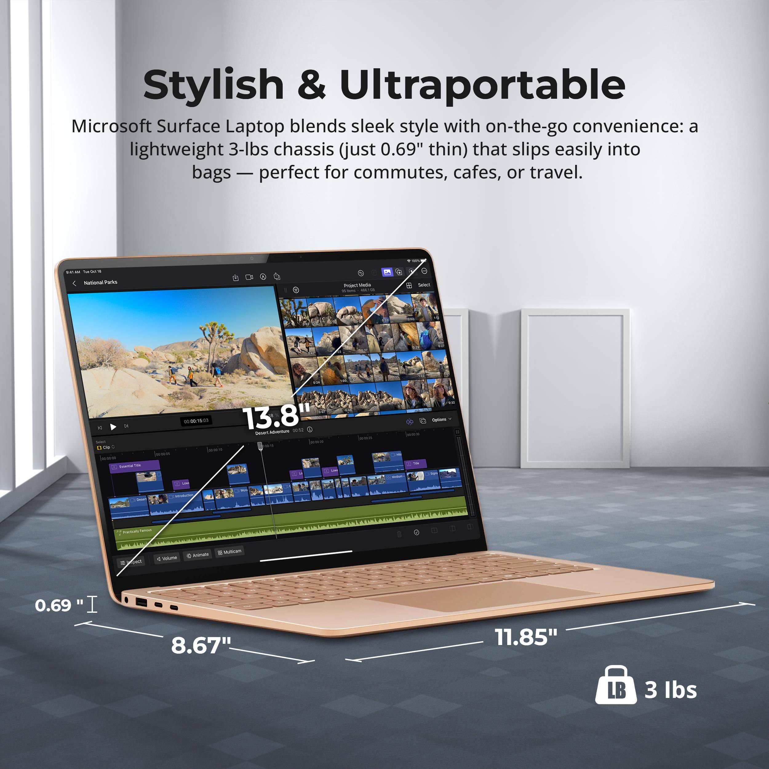 Stylish & Ultraportable  
Microsoft Surface Laptop blends sleek style with on-the-go convenience: a lightweight 3-lbs chassis (just 0.69" thin) that slips easily into bags — perfect for commutes, cafes, or travel.  

- asa Tup-Dons  
National Parks  
Project/Media BACH  
Saled  
Deul On 1 Downer M  
VIN 00:00:15:00 13.8" boar! Adventure 0012 BBC SA.  
are  
Face Options  
>  
Photogy Fatto  
CAR  
4 Volume  
0 Animate  
Multicam  
" I 0.69  
8.67"  
11.85"  
LB  
3 lbs