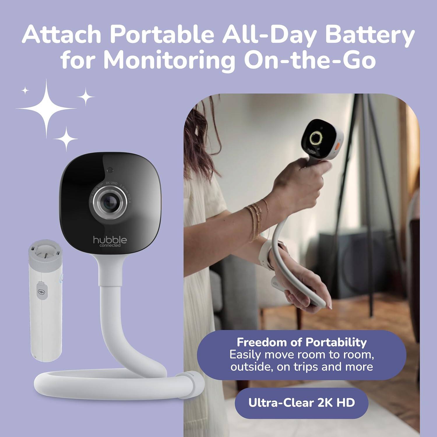 Attach Portable All-Day Battery for Monitoring On-the-Go

- Freedom of Portability
  Easily move room to room, outside, on trips and more

- Ultra-Clear 2K HD