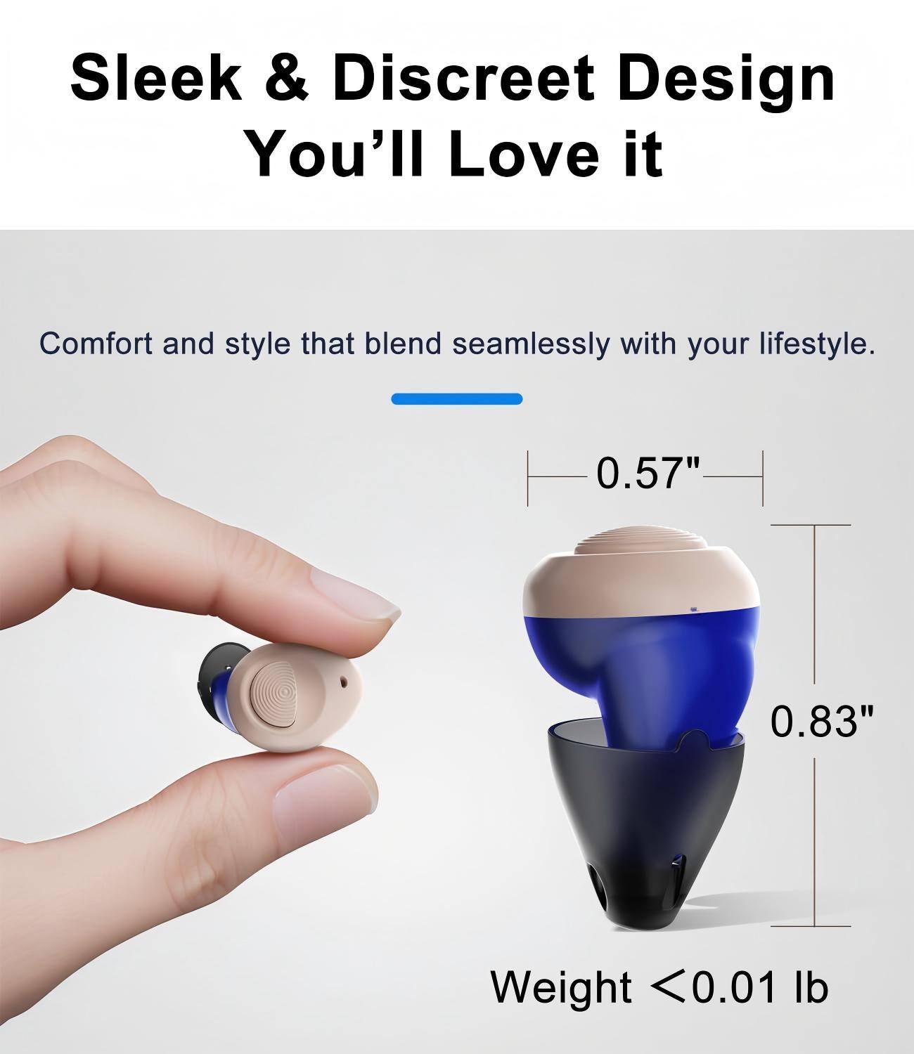 Sleek & Discreet Design  
You'll Love it  

Comfort and style that blend seamlessly with your lifestyle.  

0.57"  
0.83"  

Weight <0.01 lb