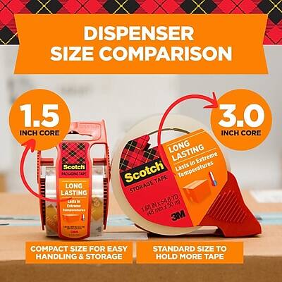 DISPENSER SIZE COMPARISON

1.5 INCH CORE
- COMPACT SIZE FOR EASY HANDLING & STORAGE
- LONG LASTING
- 54.6 YD (50 m)
- 1.88 IN X 48 MM

3.0 INCH CORE
- STANDARD SIZE TO HOLD MORE TAPE
- LONG LASTING in Extreme Temperatures
- 1.88 IN X 48 MM
- 54.6 YD (50 m)

Scotch PACKAGING
3M