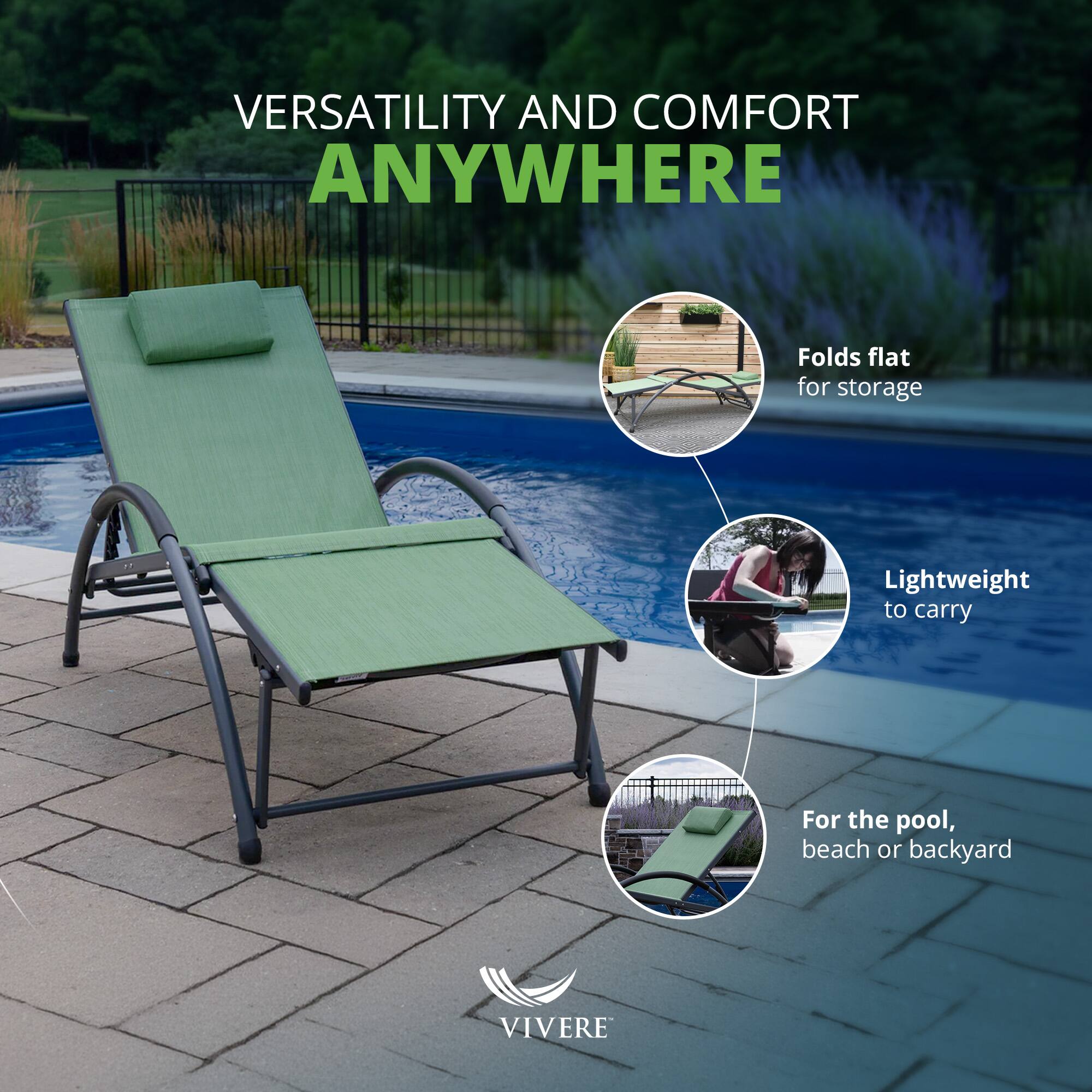 VERSATILITY AND COMFORT ANYWHERE

- Folds flat for storage
- Lightweight to carry
- For the pool, beach or backyard

VIVERE