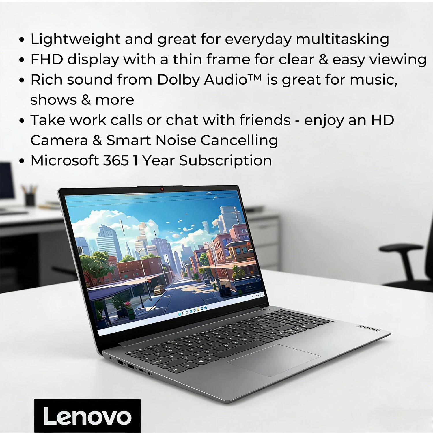 - Lightweight and great for everyday multitasking
- FHD display with a thin frame for clear & easy viewing
- Rich sound from Dolby Audio™ is great for music, shows & more
- Take work calls or chat with friends - enjoy an HD Camera & Smart Noise Cancelling
- Microsoft 365 1 Year Subscription

Lenovo