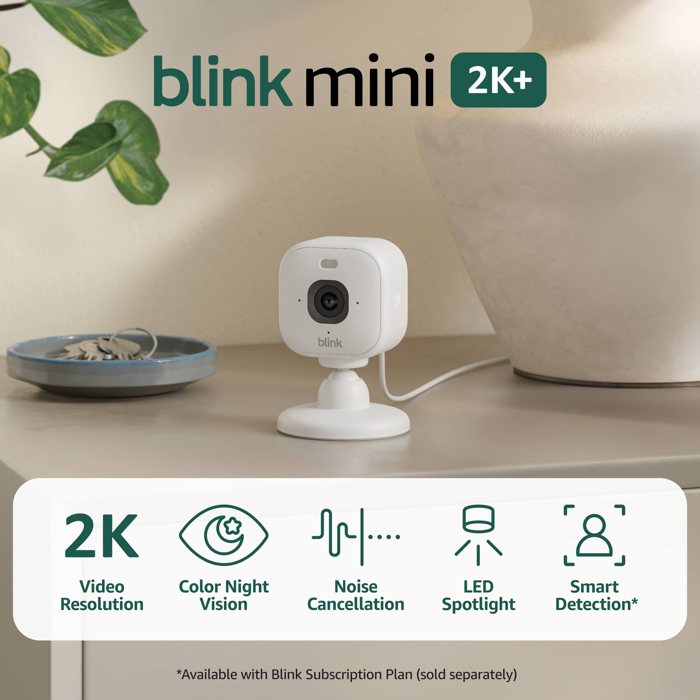 blink mini 2K+  
2K Video Resolution  
Color Night Vision  
Noise Cancellation  
LED Spotlight  
Smart Detection*  
*Available with Blink Subscription Plan (sold separately)