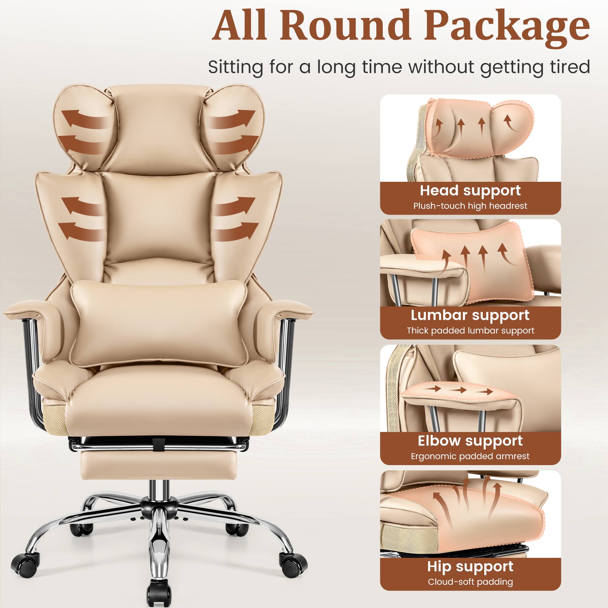 All Round Package  
Sitting for a long time without getting tired

- Head support  
  Plush-touch high headrest

- Lumbar support  
  Thick padded lumbar support

- Elbow support  
  Ergonomic padded armrest

- Hip support  
  Cloud-soft padding