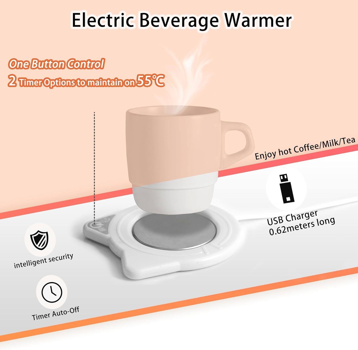 Electric Beverage Warmer

- One Button Control
- 2 Timer Options to maintain on 55°C
- Enjoy hot Coffee/Milk/Tea
- USB Charger 0.62 meters long
- Intelligent security
- Timer Auto-Off