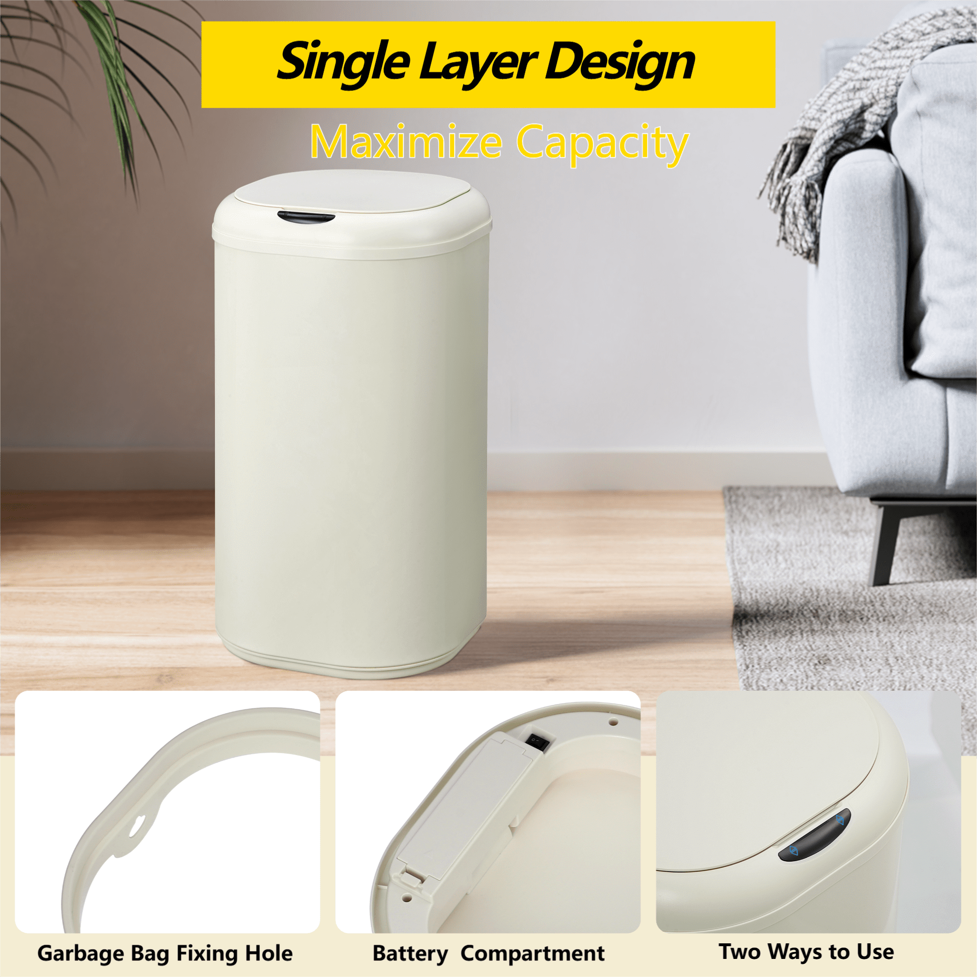 Single Layer Design  
Maximize Capacity  

Garbage Bag Fixing Hole  
Battery Compartment  
Two Ways to Use