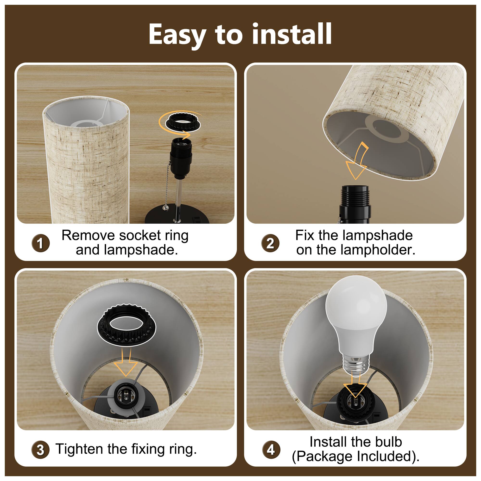 Easy to install

1. Remove socket ring and lampshade.
2. Fix the lampshade on the lampholder.
3. Tighten the fixing ring.
4. Install the bulb (Package Included).
