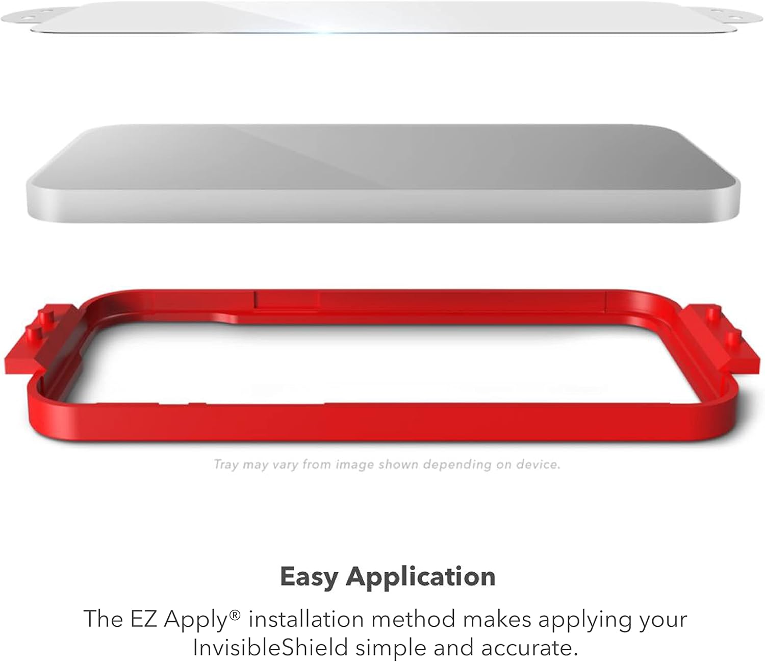 Tray may vary from image shown depending on device.

Easy Application

The EZ Apply® installation method makes applying your InvisibleShield simple and accurate.