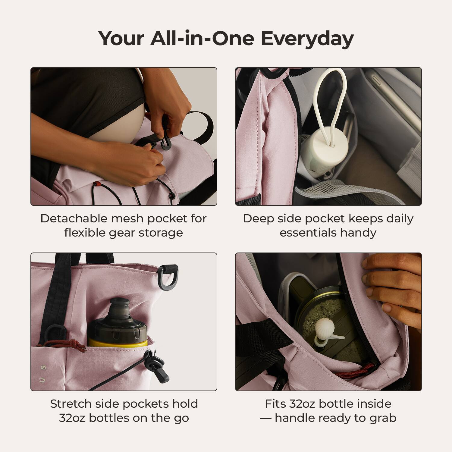 Your All-in-One Everyday

- Detachable mesh pocket for flexible gear storage
- Deep side pocket keeps daily essentials handy
- Stretch side pockets hold 32oz bottles on the go
- Fits 32oz bottle inside — handle ready to grab