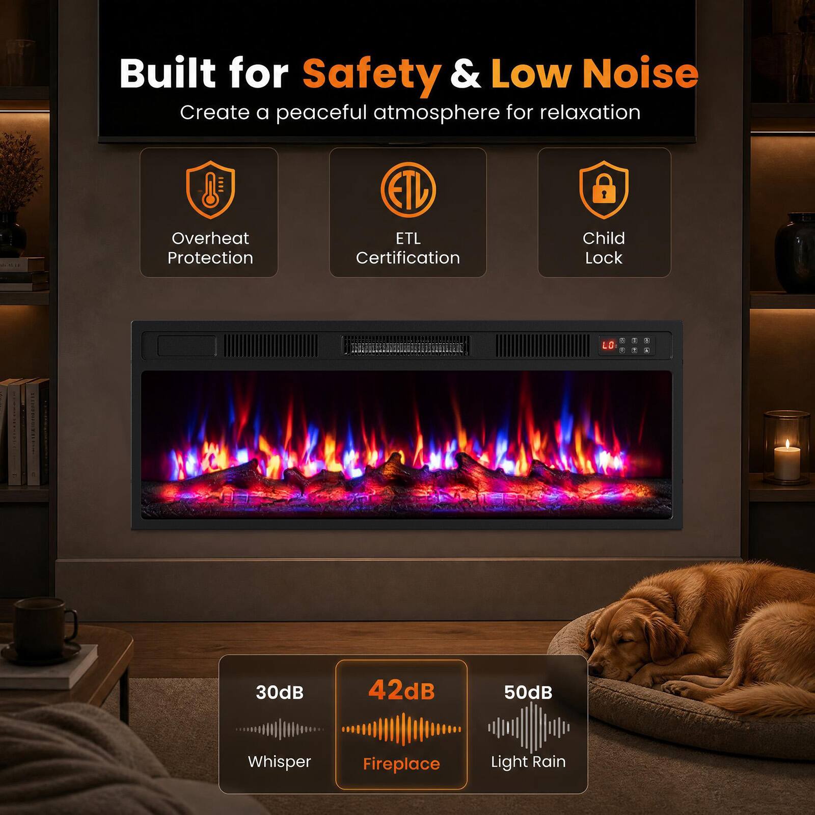 Built for Safety & Low Noise  
Create a peaceful atmosphere for relaxation  

- Overheat Protection  
- ETL Certification  
- Child Lock  

30dB  
Whisper  

42dB  
Fireplace  

50dB  
Light Rain