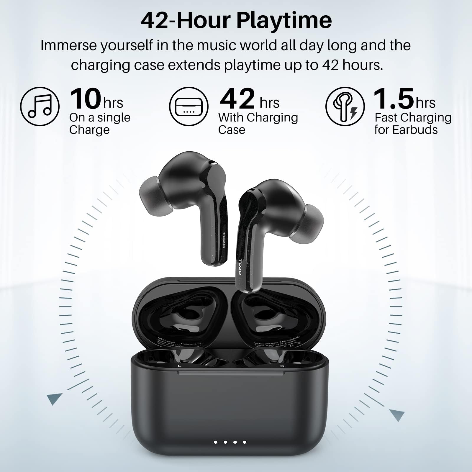 42-Hour Playtime

Immerse yourself in the music world all day long and the charging case extends playtime up to 42 hours.

- 10 hrs On a single Charge
- 42 hrs With Charging Case
- 1.5 hrs Fast Charging for Earbuds
