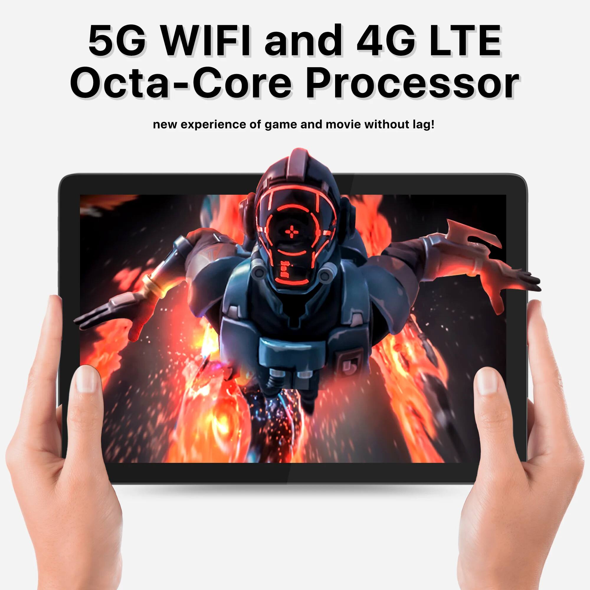 5G WIFI and 4G LTE Octa-Core Processor  
new experience of game and movie without lag!