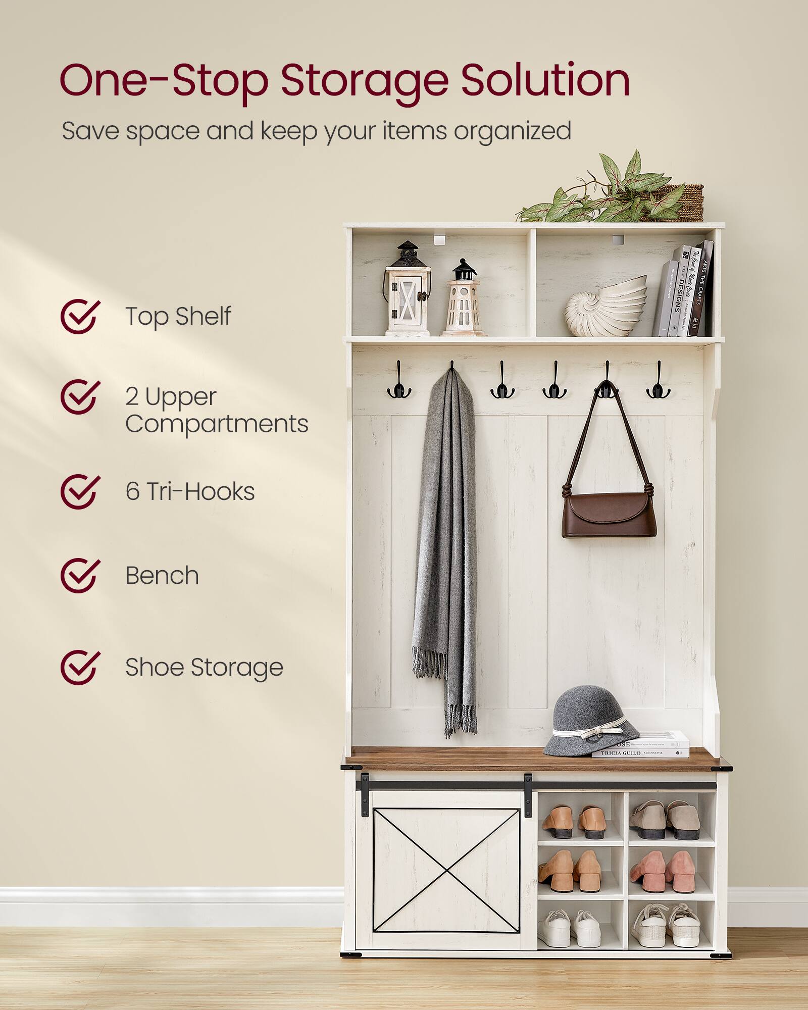 One-Stop Storage Solution  
Save space and keep your items organized  

- Top Shelf  
- 2 Upper Compartments  
- 6 Tri-Hooks  
- Bench  
- Shoe Storage