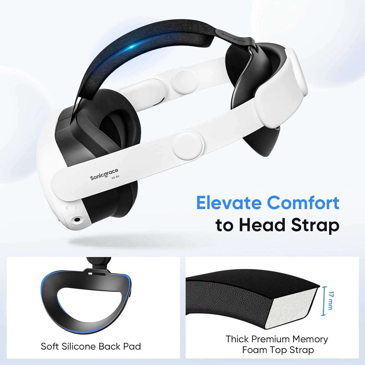 Sonicgrace 13 - Elevate Comfort to Head Strap

Soft Silicone Back Pad

Thick Premium Memory Foam Top Strap

17 mm