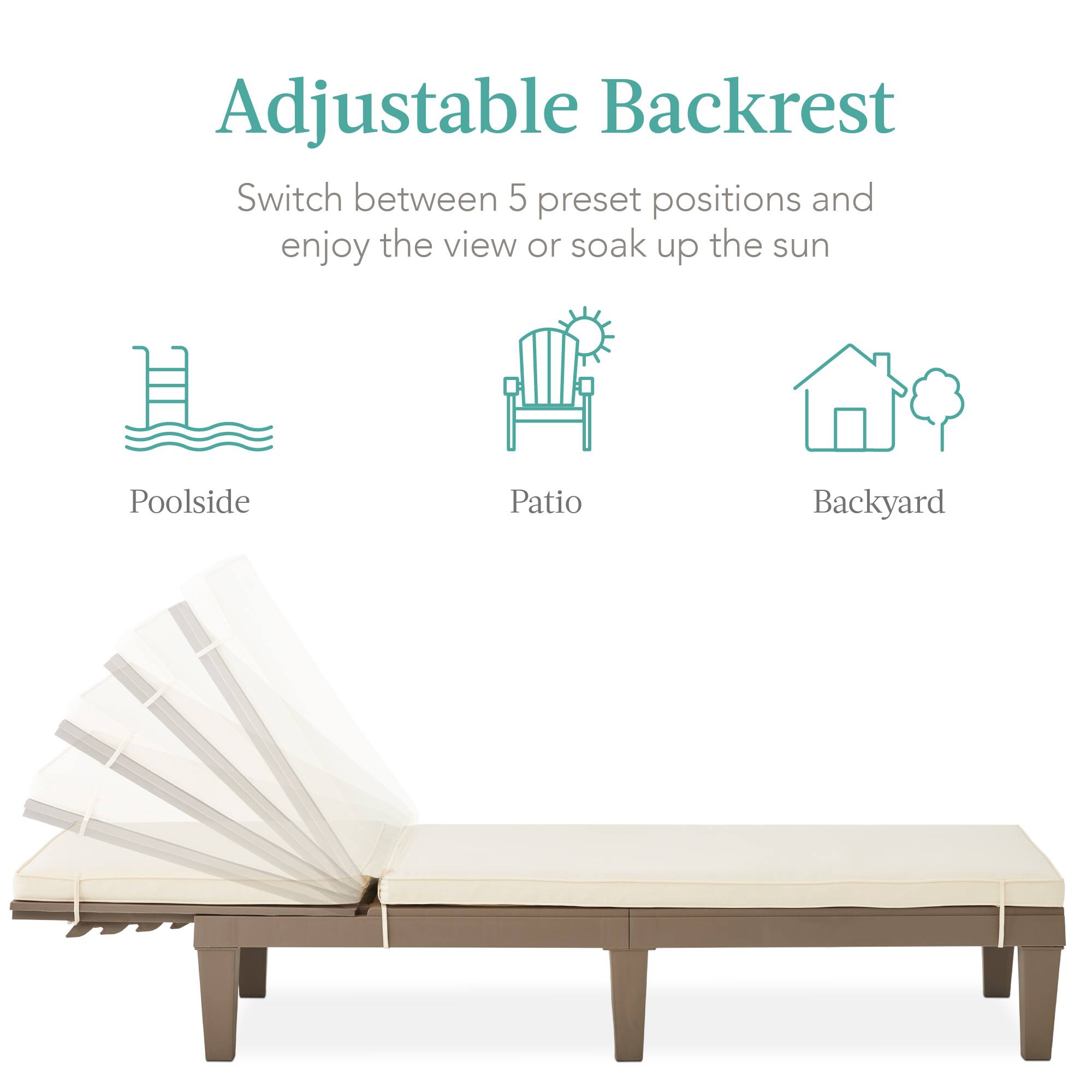 Adjustable Backrest

Switch between 5 preset positions and enjoy the view or soak up the sun

- Poolside
- Patio
- Backyard