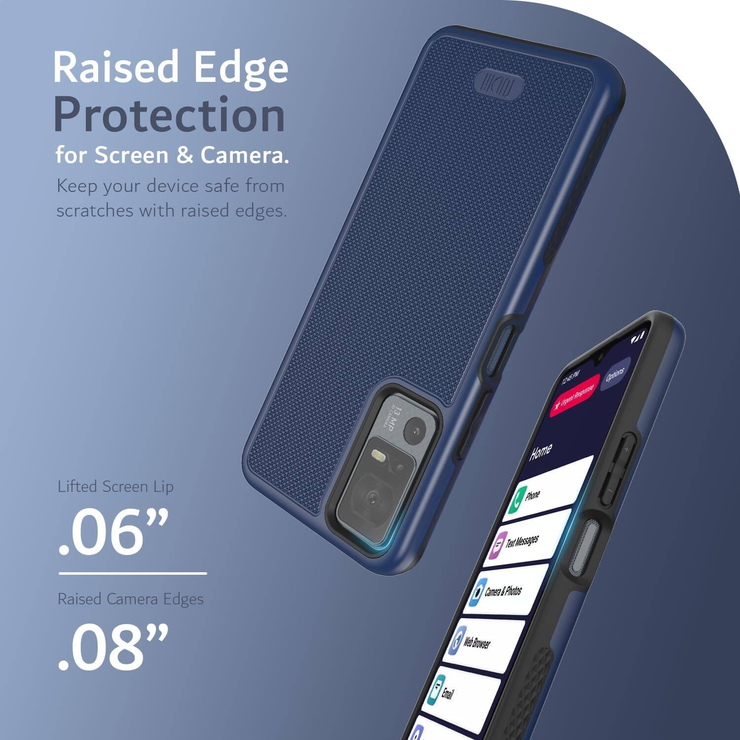 Raised Edge Protection for Screen & Camera.  
Keep your device safe from scratches with raised edges.  

Lifted Screen Lip .06"  
Raised Camera Edges .08"