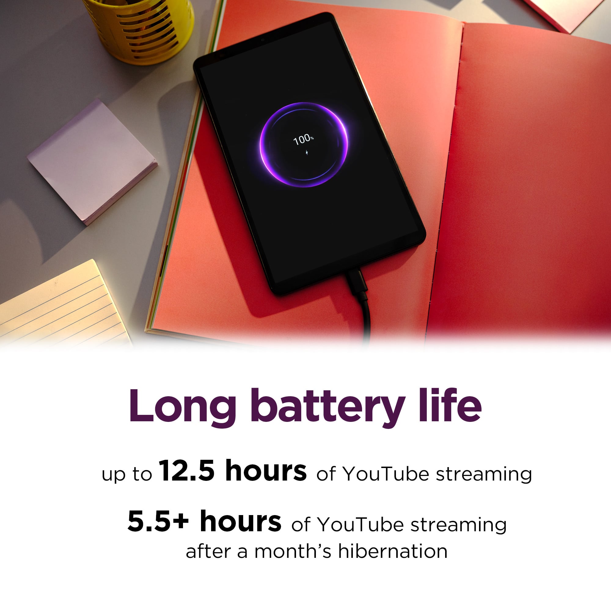 Long battery life
up to 12.5 hours of YouTube streaming
5.5+ hours of YouTube streaming after a month's hibernation