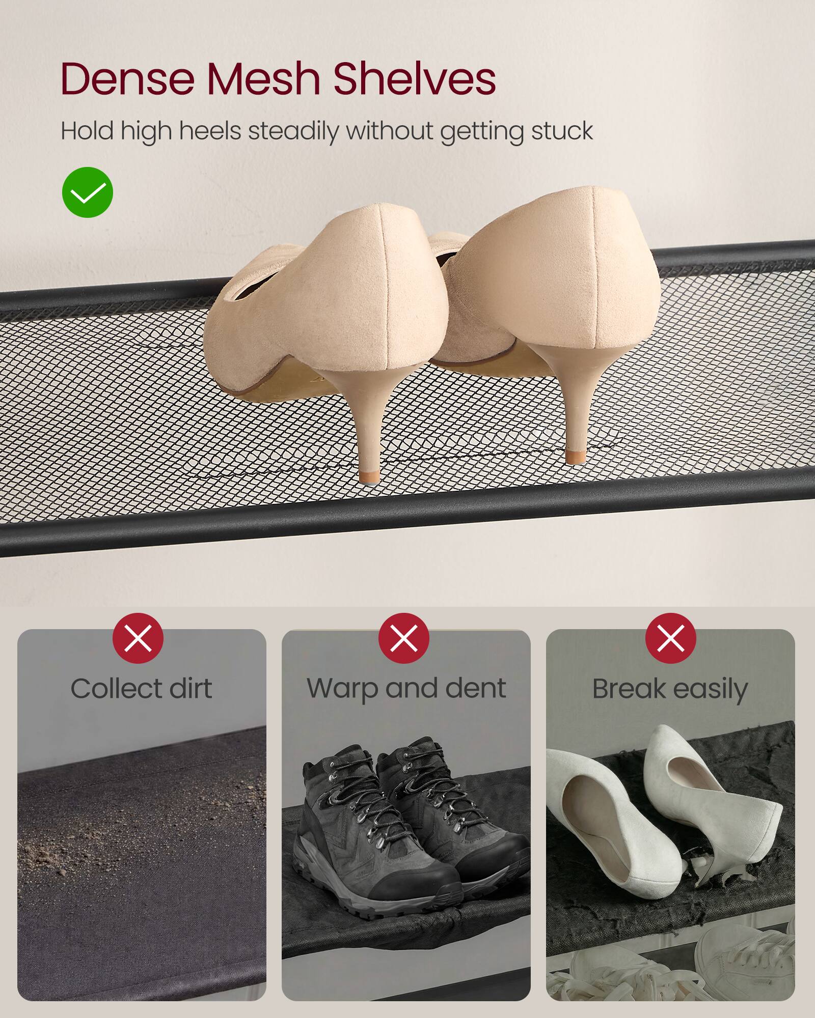 Dense Mesh Shelves  
Hold high heels steadily without getting stuck

- Collect dirt  
- Warp and dent  
- Break easily