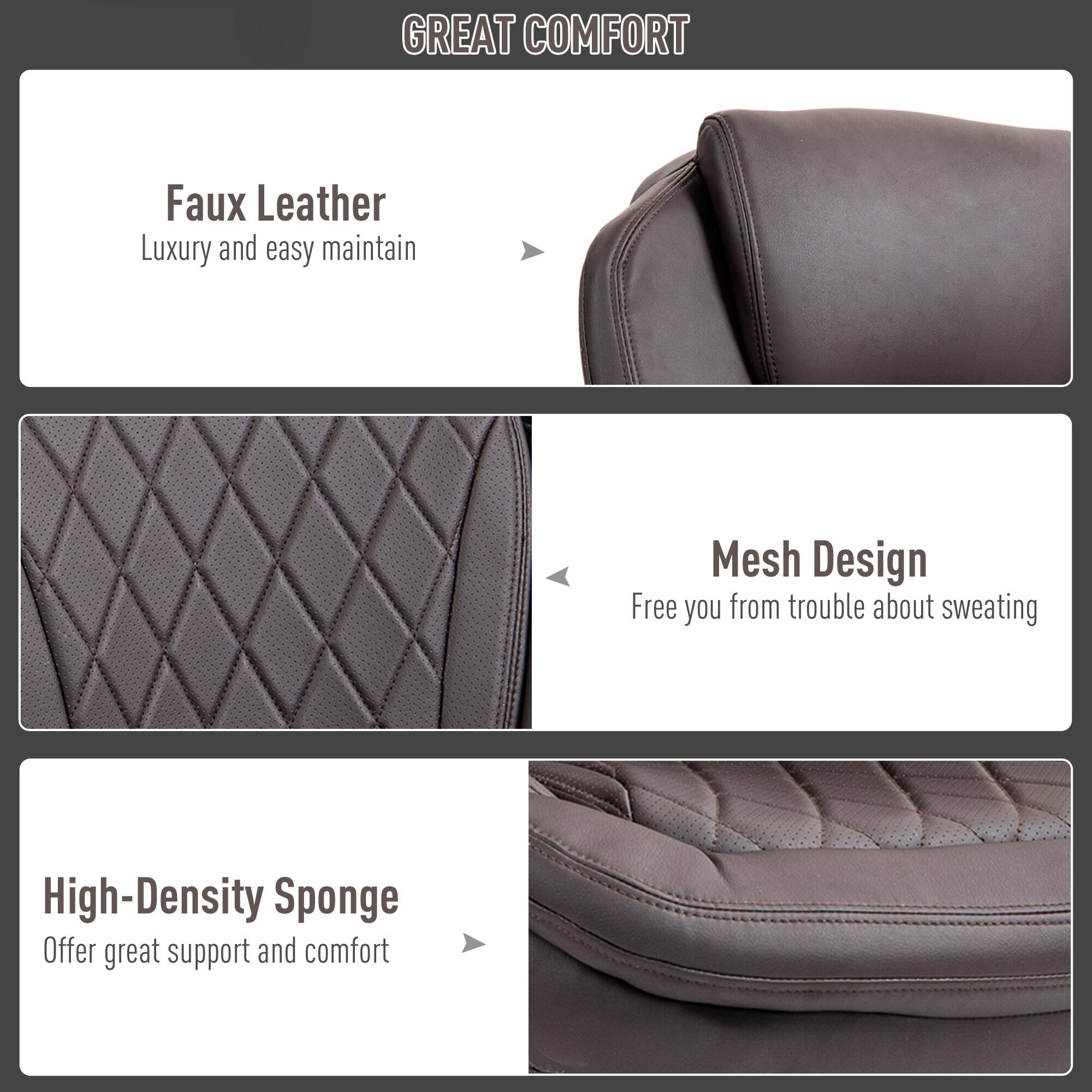 GREAT COMFORT

Faux Leather
Luxury and easy maintain

Mesh Design
Free you from trouble about sweating

High-Density Sponge
Offer great support and comfort
