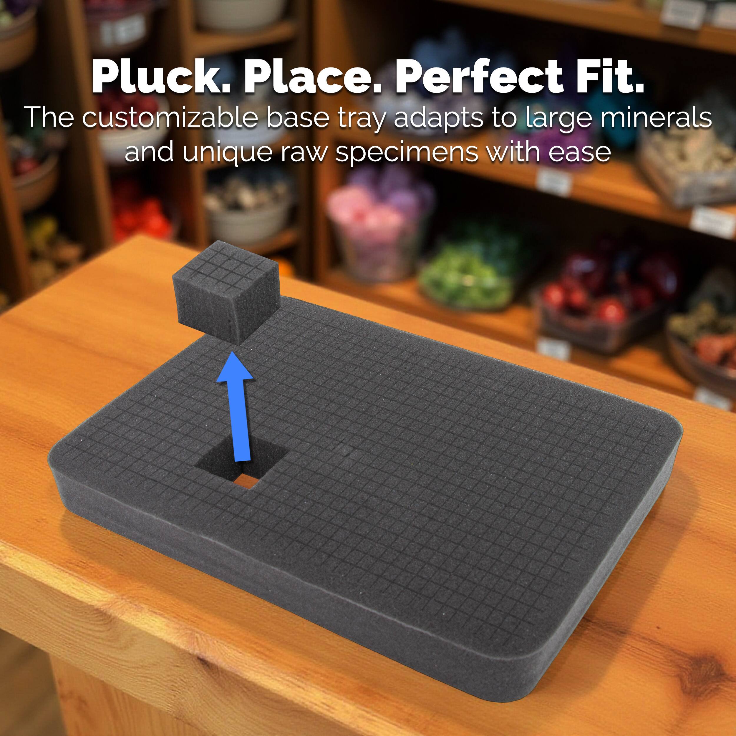 Pluck. Place. Perfect Fit.  
The customizable base tray adapts to large minerals and unique raw specimens with ease.