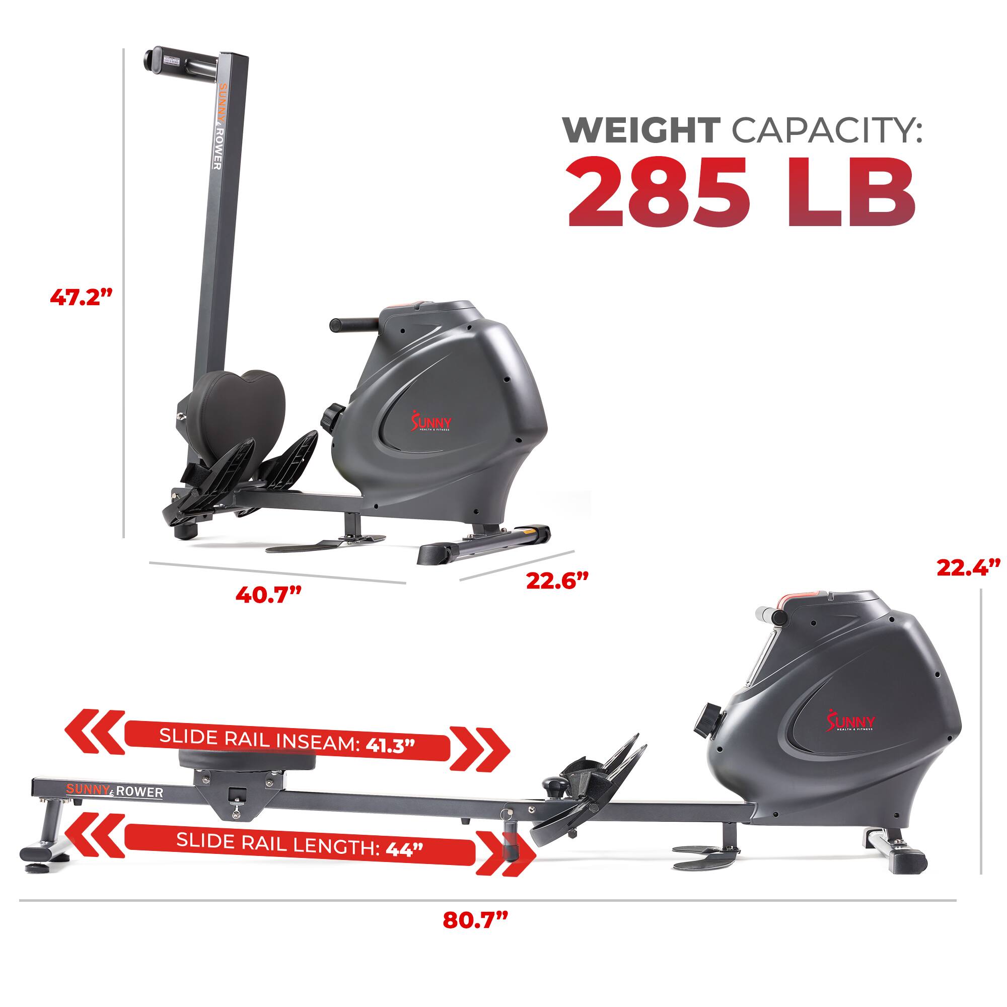 SUNNY ROWER
WEIGHT CAPACITY: 285 LB
47.2"
40.7"
22.6"
22.4"
SLIDE RAIL INSEAM: 41.3"
SLIDE RAIL LENGTH: 44"
80.7"