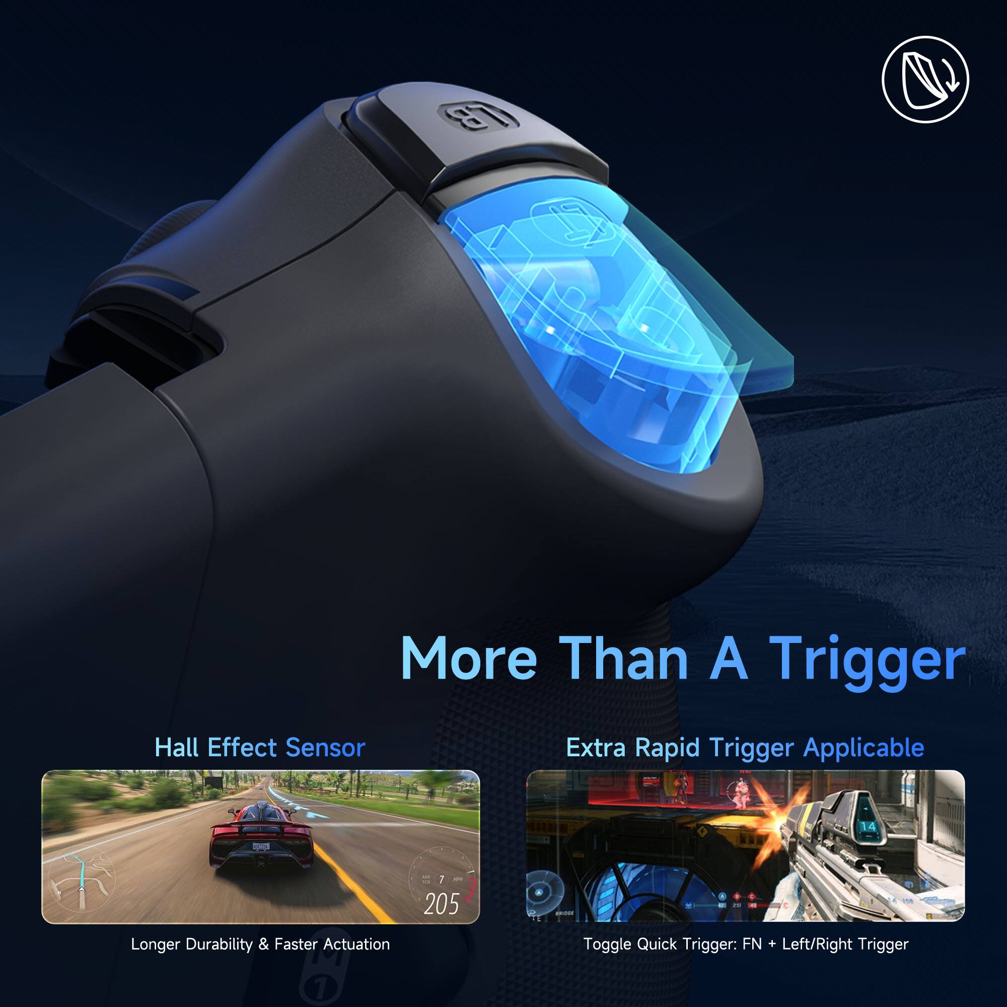 More Than A Trigger

Hall Effect Sensor  
Longer Durability & Faster Actuation

Extra Rapid Trigger Applicable  
Toggle Quick Trigger: FN + Left/Right Trigger