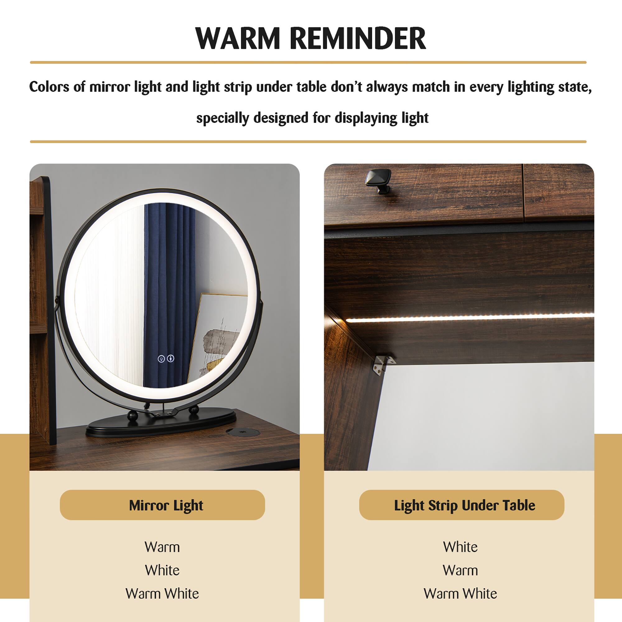 **WARM REMINDER**

Colors of mirror light and light strip under table don't always match in every lighting state, specially designed for displaying light

---

**Mirror Light**

- Warm
- White
- Warm White

---

**Light Strip Under Table**

- White
- Warm
- Warm White