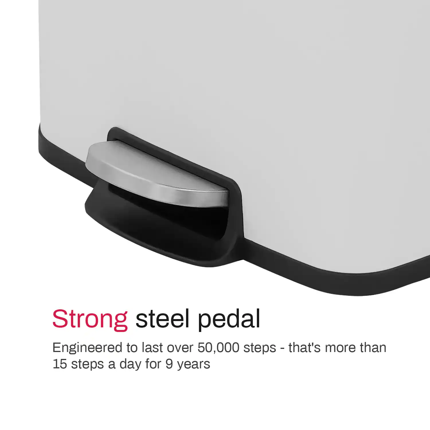 Strong steel pedal  
Engineered to last over 50,000 steps - that's more than 15 steps a day for 9 years