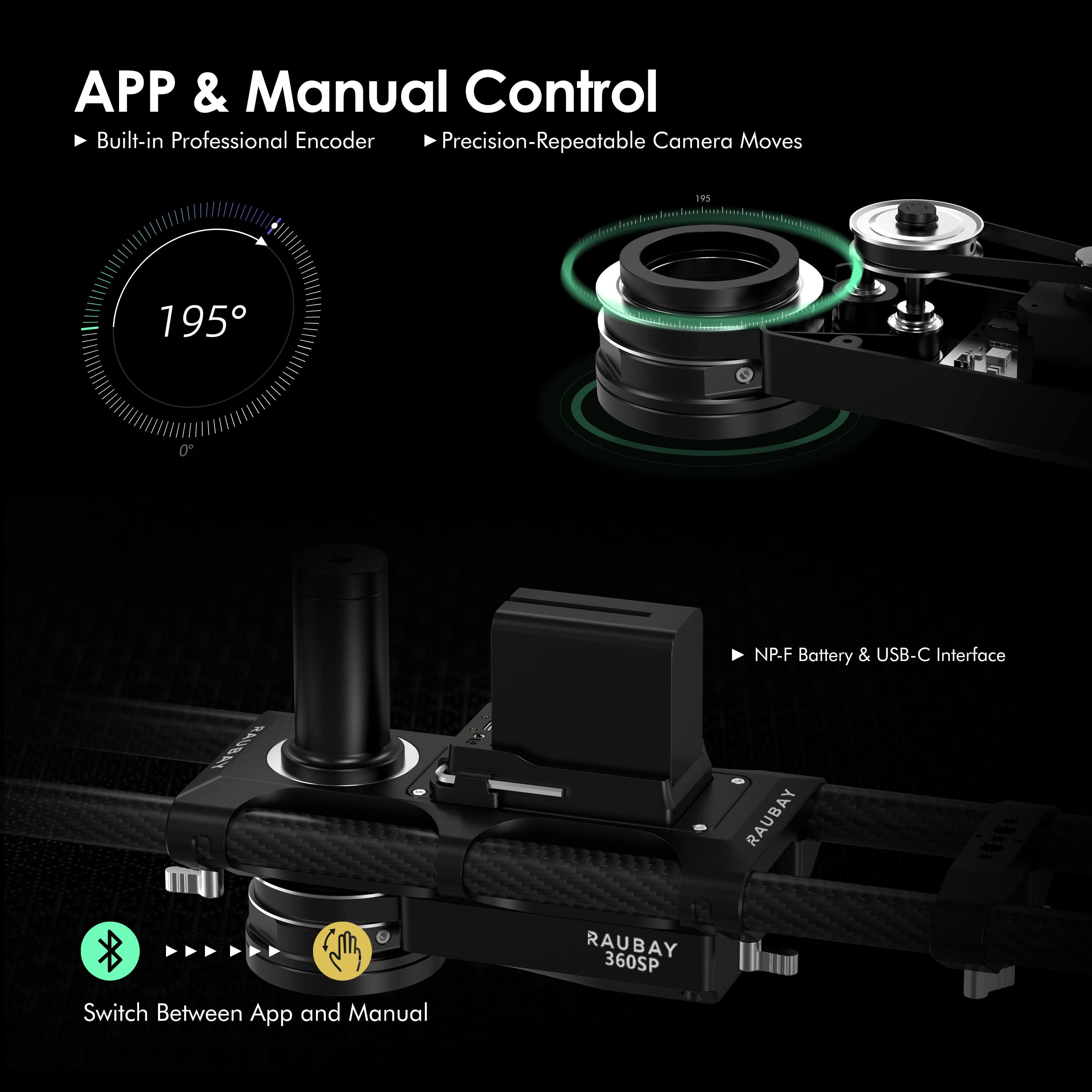 APP & Manual Control  
- Built-in Professional Encoder  
- Precision-Repeatable Camera Moves  
195°  
NP-F Battery & USB-C Interface  
Switch Between App and Manual