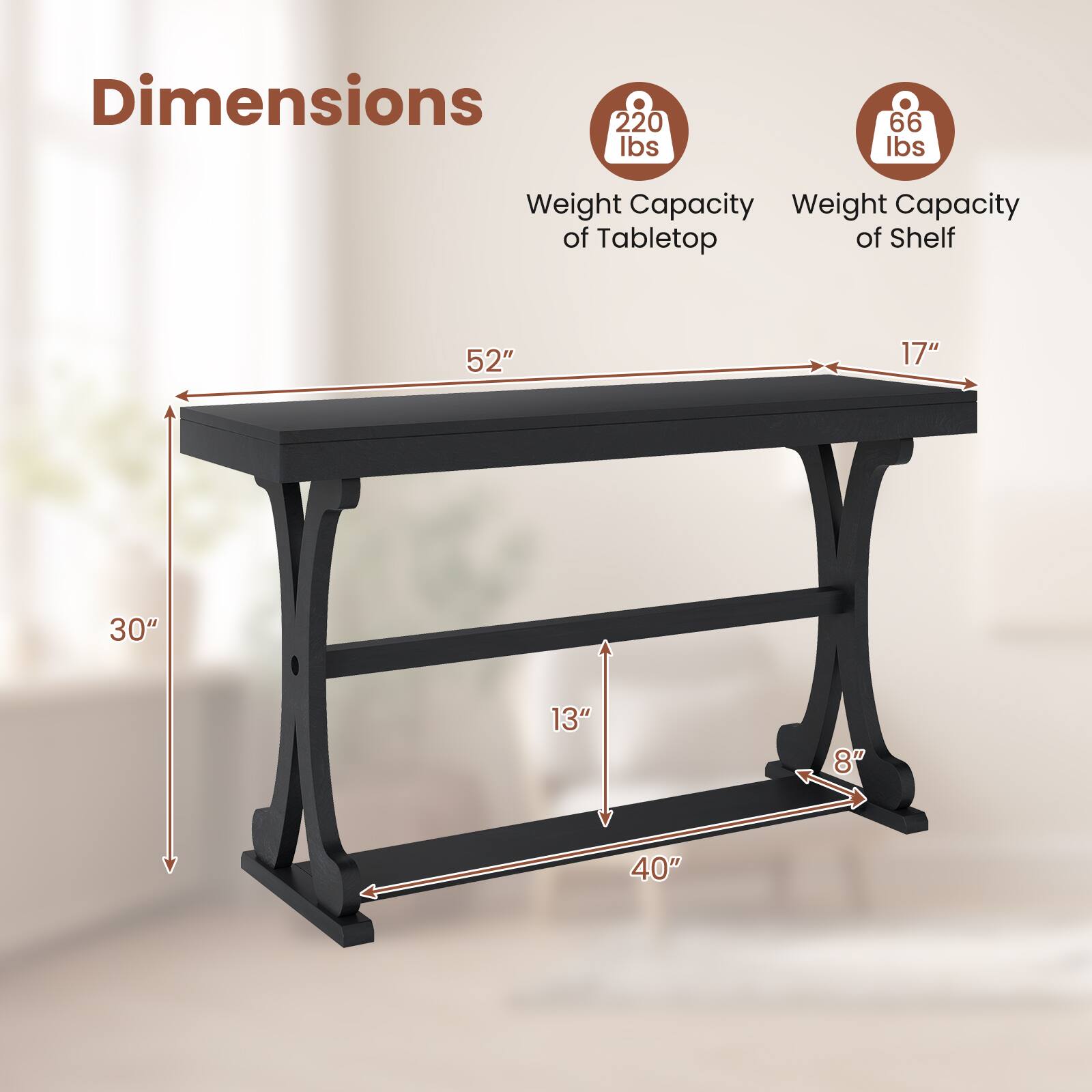 Dimensions  
- Length: 52"  
- Width: 17"  
- Height: 30"  
- Shelf Height: 13"  
- Shelf Width: 40"  
- Shelf Depth: 8"  

Weight Capacity  
- Tabletop: 220 lbs  
- Shelf: 66 lbs