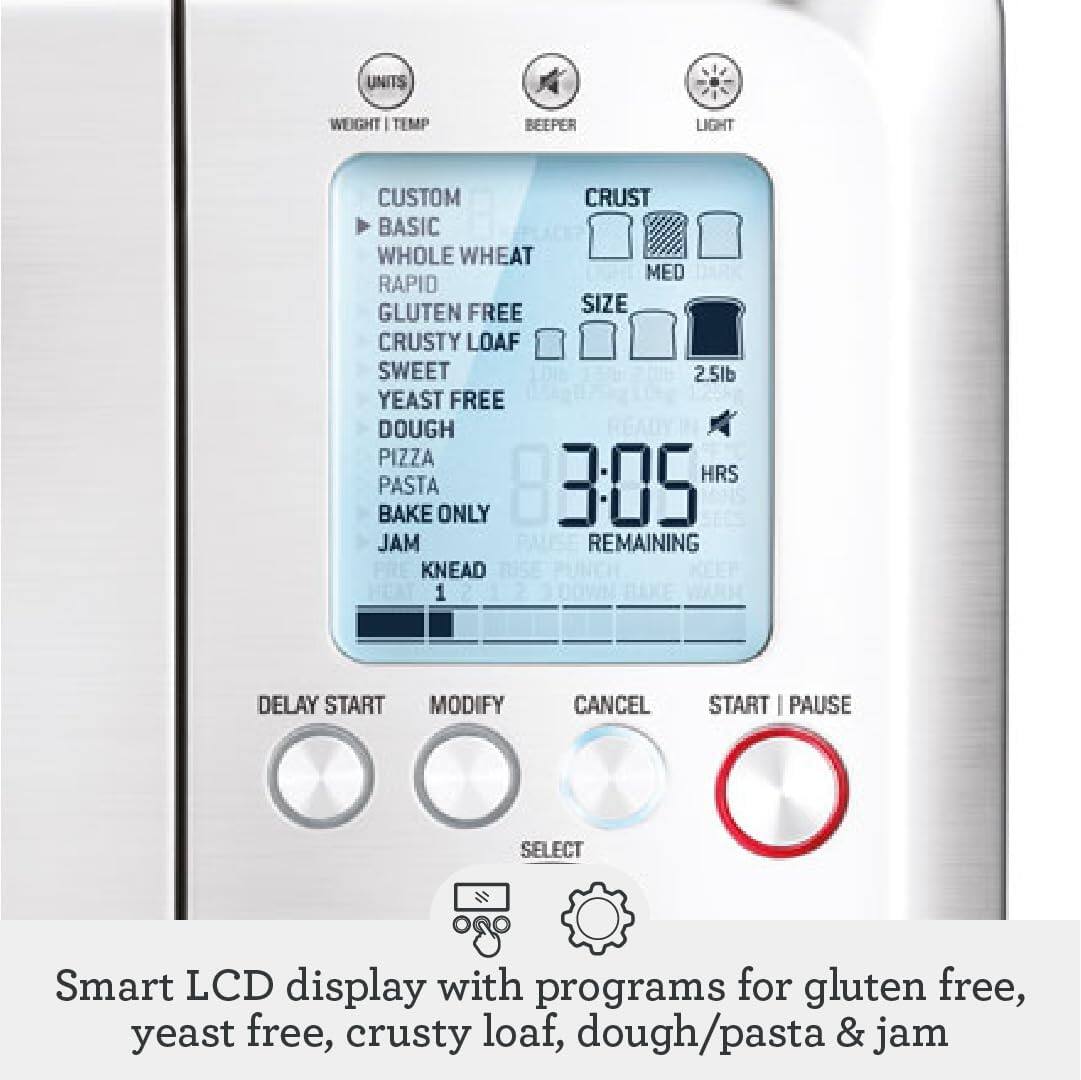 UNITS WEIGHT TEMP BEEPER LIGHT CUSTOM CRUST BASIC WHOLE WHEAT MED RAPID GLUTEN FREE SIZE CRUSTY LOAF SWEET 2.5lb YEAST FREE DOUGH PIZZA HRS BAKE PASTA ONLY 3:05 JAM REMAINING KNEAD 1 DELAY START MODIFY CANCEL START PAUSE SELECT Smart LCD display with programs for gluten free, yeast free, crusty loaf, dough/pasta & jam