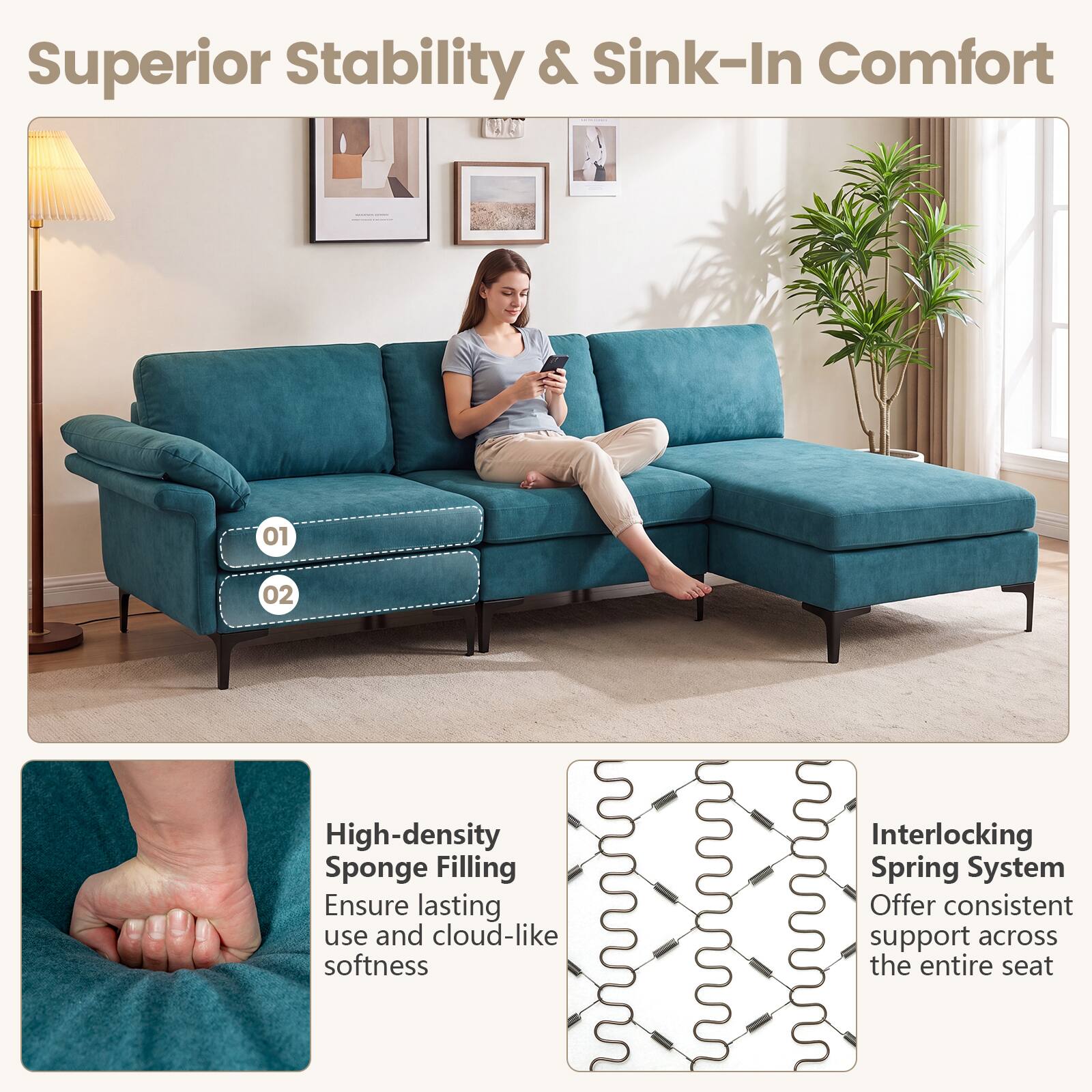 Superior Stability & Sink-In Comfort

01
02

High-density Sponge Filling
Ensure lasting use and cloud-like softness

Interlocking Spring System
Offer consistent support across the entire seat