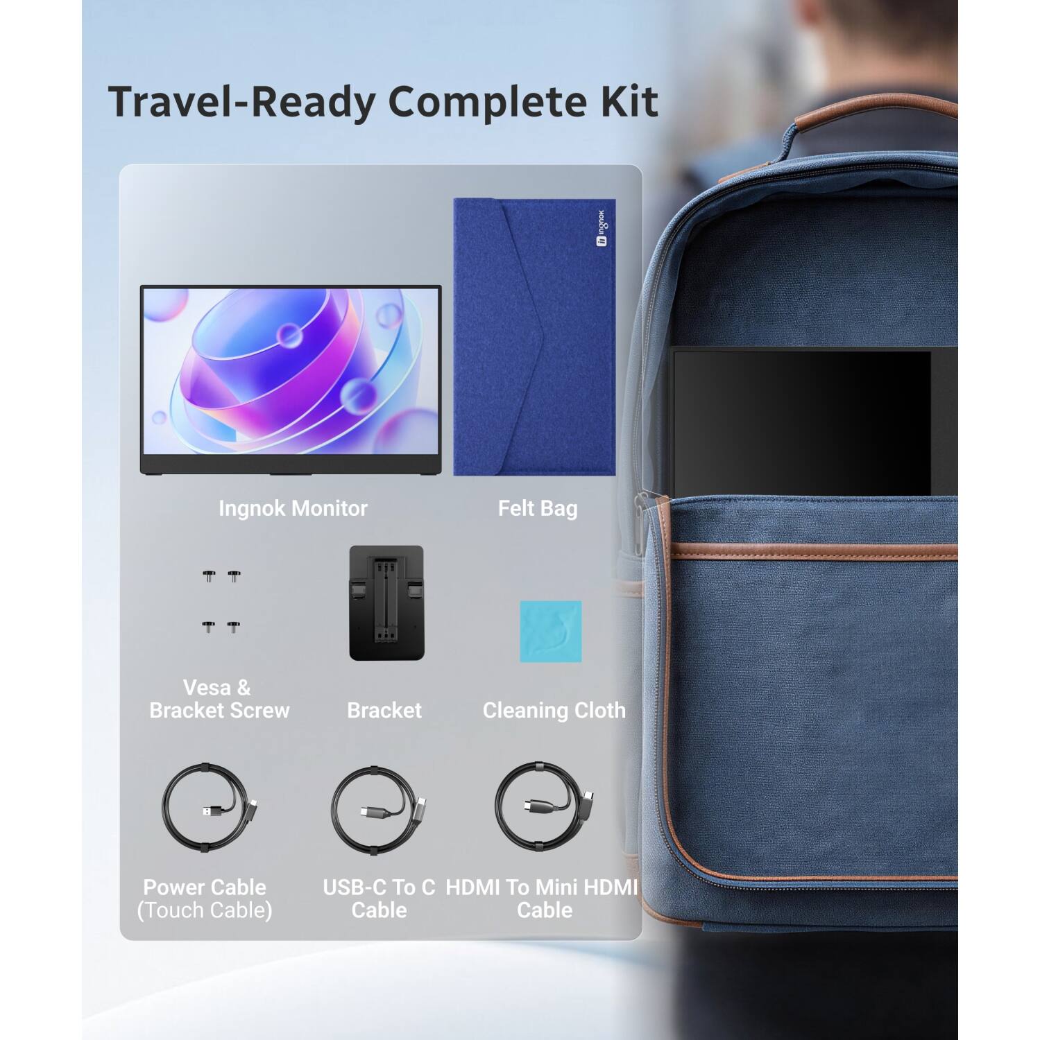 Travel-Ready Complete Kit
- MOUCHUI
- Ingnok Monitor
- Felt Bag
- Vesa & Bracket Screw
- Bracket
- Cleaning Cloth
- Power Cable (Touch Cable)
- USB-C To C HDMI To Mini HDMI Cable