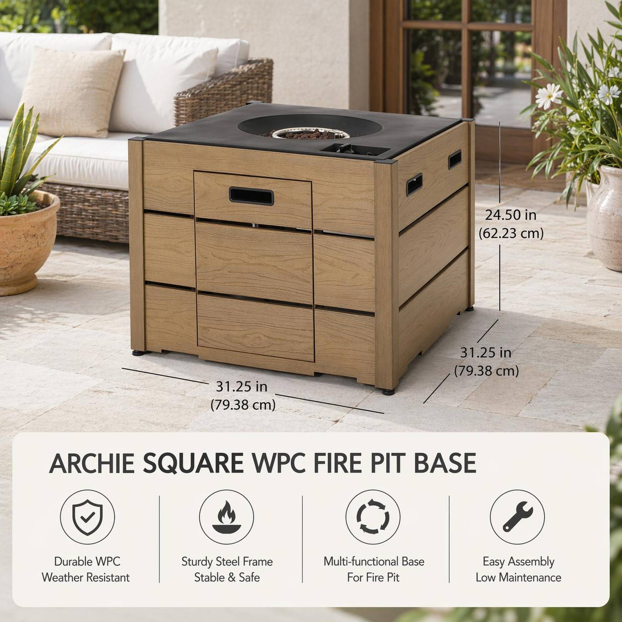24.50 in (62.23 cm)  
31.25 in (79.38 cm)  
31.25 in (79.38 cm)  

ARCHIE SQUARE WPC FIRE PIT BASE  
Durable WPC Weather Resistant  
Sturdy Steel Frame Stable & Safe  
Multi-functional Base For Fire Pit  
Easy Assembly Low Maintenance